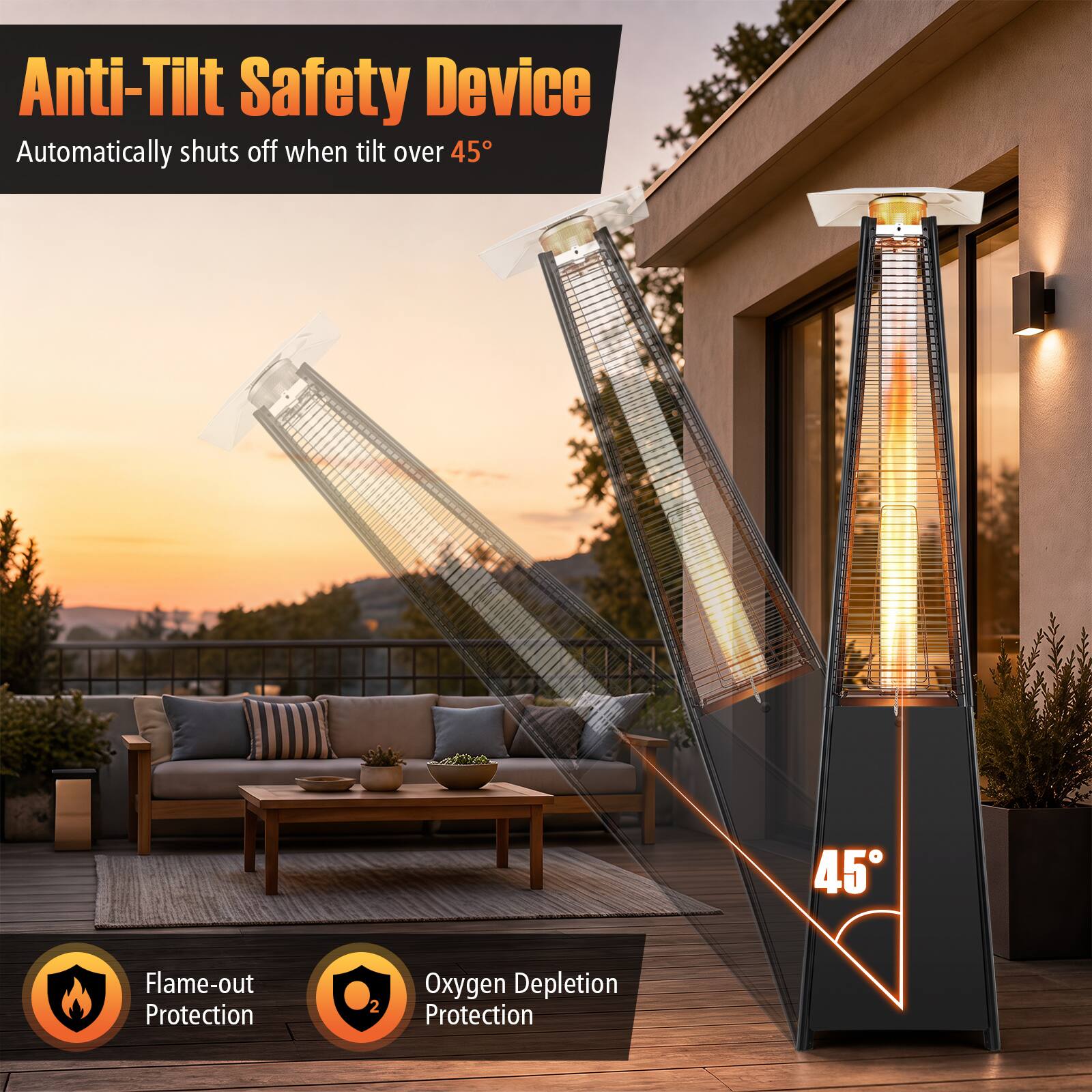 Anti-Tilt Safety Device  
Automatically shuts off when tilt over 45°  
Flame-out Protection  
Oxygen Depletion Protection
