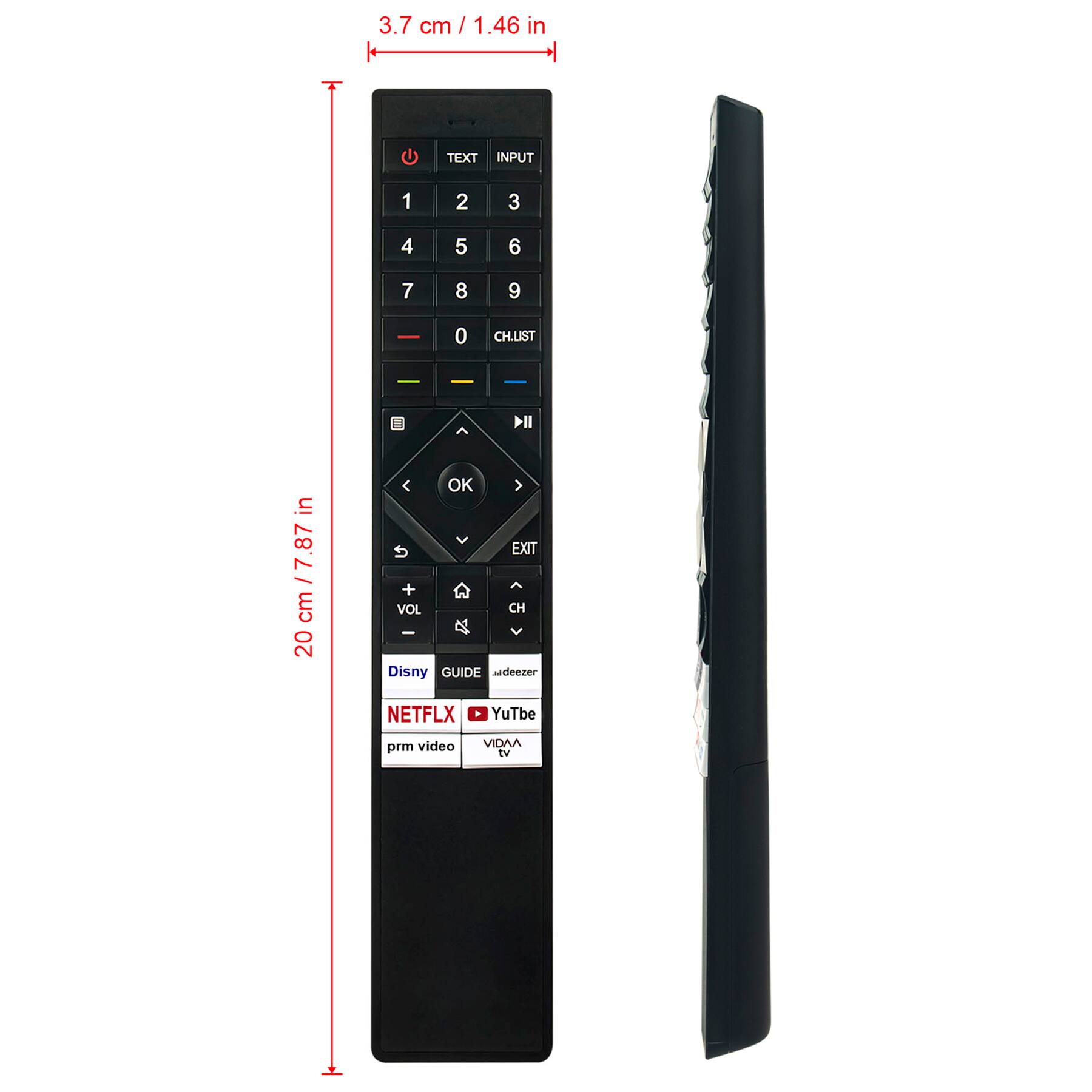 3.7 cm / 1.46 in

20 cm / 7.87 in

TEXT INPUT 1 2 3 4 5 6 7 8 9 0 CHLIST

OK EXIT

VOL CH

Disney GUIDE TIDEEZER NETFLIX YouTube prm video VIDAA tv