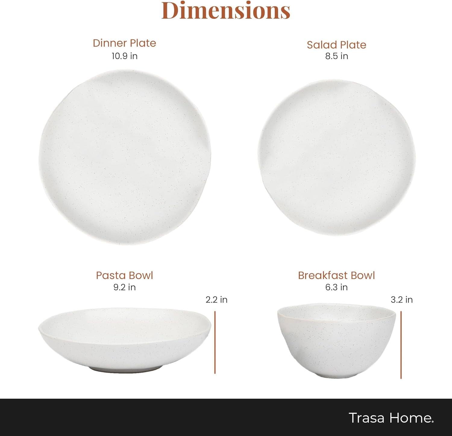 Dimensions  
Dinner Plate 10.9 in  
Salad Plate 8.5 in  
Pasta Bowl 9.2 in 2.2 in  
Breakfast Bowl 6.3 in 3.2 in  
Trasa Home.