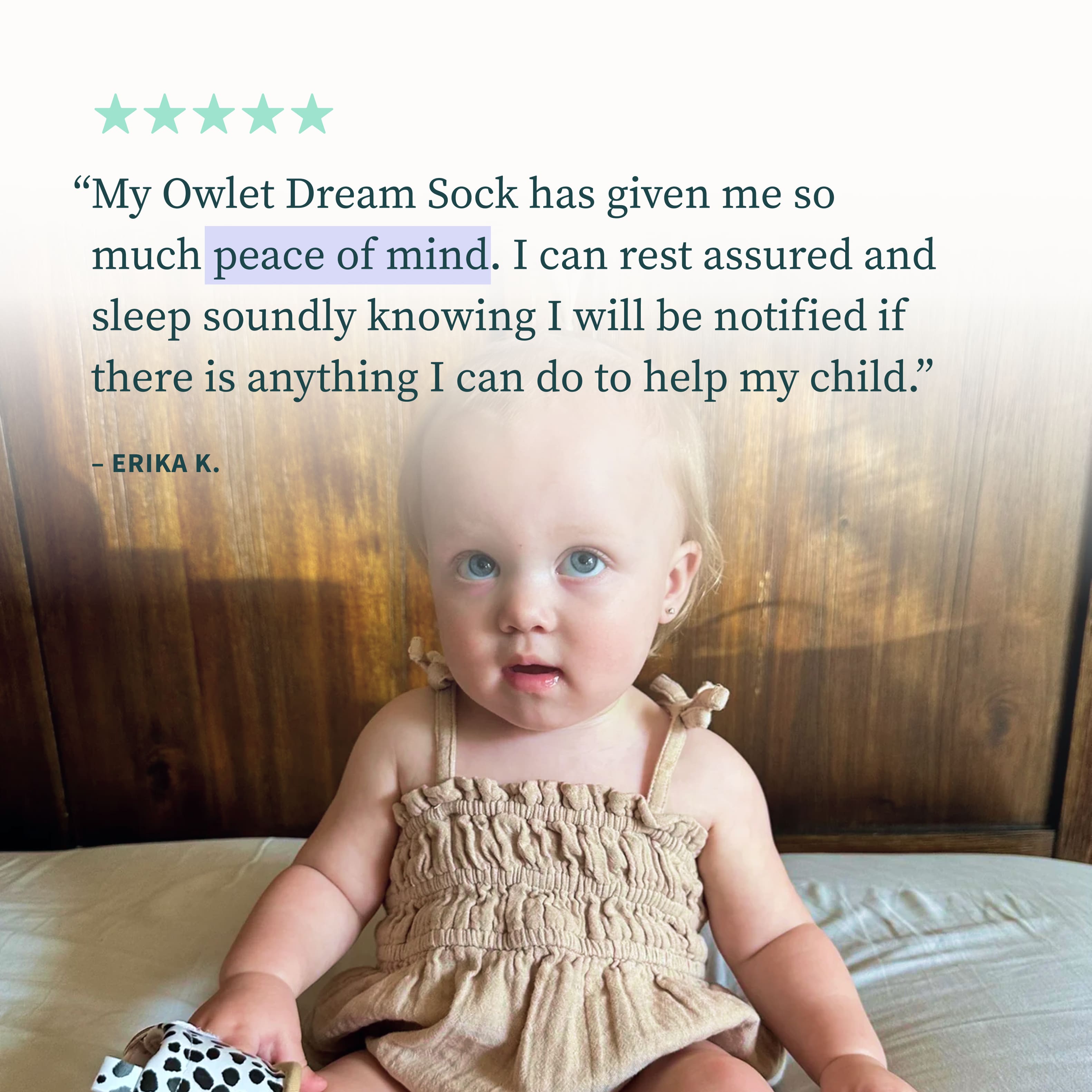 "My Owlet Dream Sock has given me so much peace of mind. I can rest assured and sleep soundly knowing I will be notified if there is anything I can do to help my child." - Erika K.