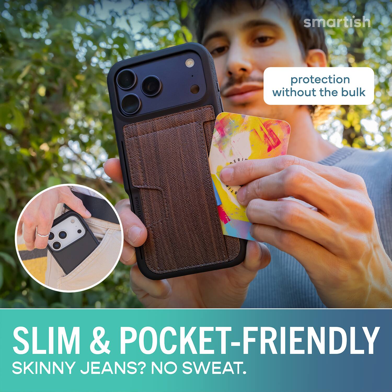 smartish protection without the bulk  
a - smartish TI1S SLIM & POCKET-FRIENDLY SKINNY JEANS? NO SWEAT.
