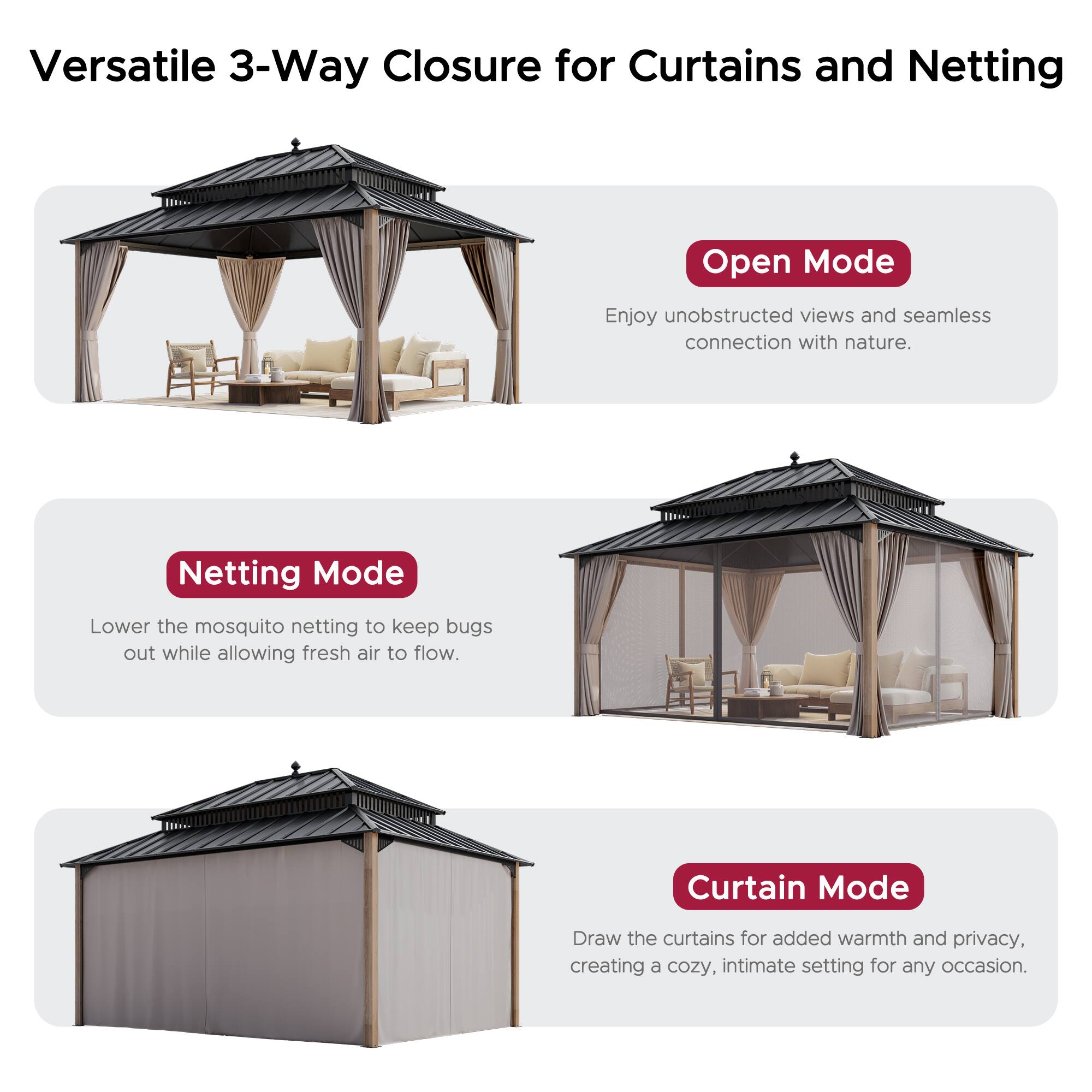 Versatile 3-Way Closure for Curtains and Netting

Open Mode
Enjoy unobstructed views and seamless connection with nature.

Netting Mode
Lower the mosquito netting to keep bugs out while allowing fresh air to flow.

Curtain Mode
Draw the curtains for added warmth and privacy, creating a cozy, intimate setting for any occasion.