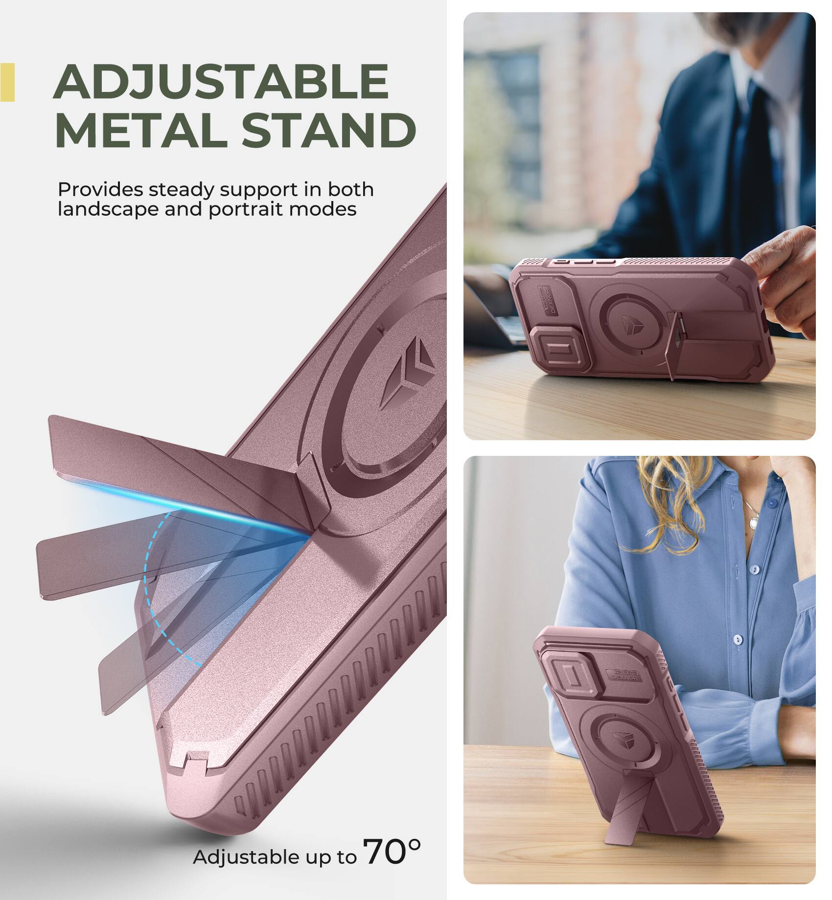 ADJUSTABLE METAL STAND
Provides steady support in both landscape and portrait modes
Adjustable up to 70°