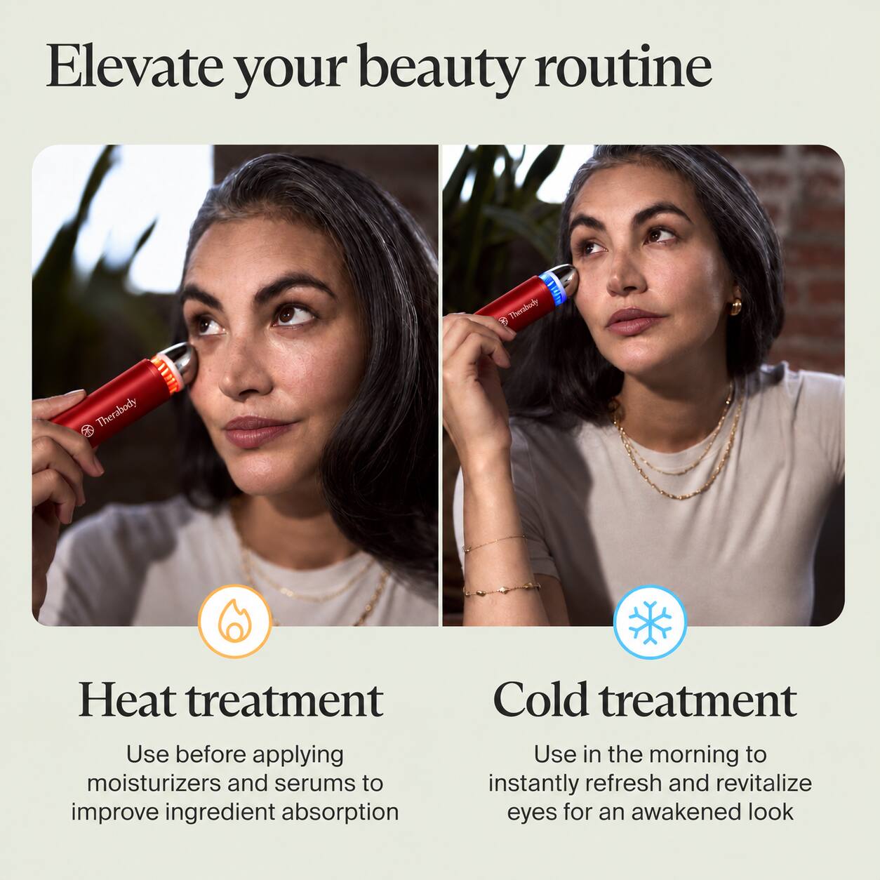Elevate your beauty routine

Heat treatment
Use before applying moisturizers and serums to improve ingredient absorption

Cold treatment
Use in the morning to instantly refresh and revitalize eyes for an awakened look