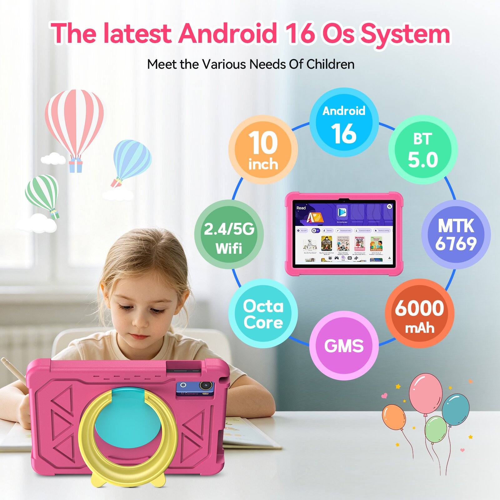 The latest Android 16 OS System  
Meet the Various Needs Of Children

- 10 inch
- Android 16
- BT 5.0
- 2.4/5G Wifi
- MTK 6769
- Octa Core
- GMS
- 6000 mAh