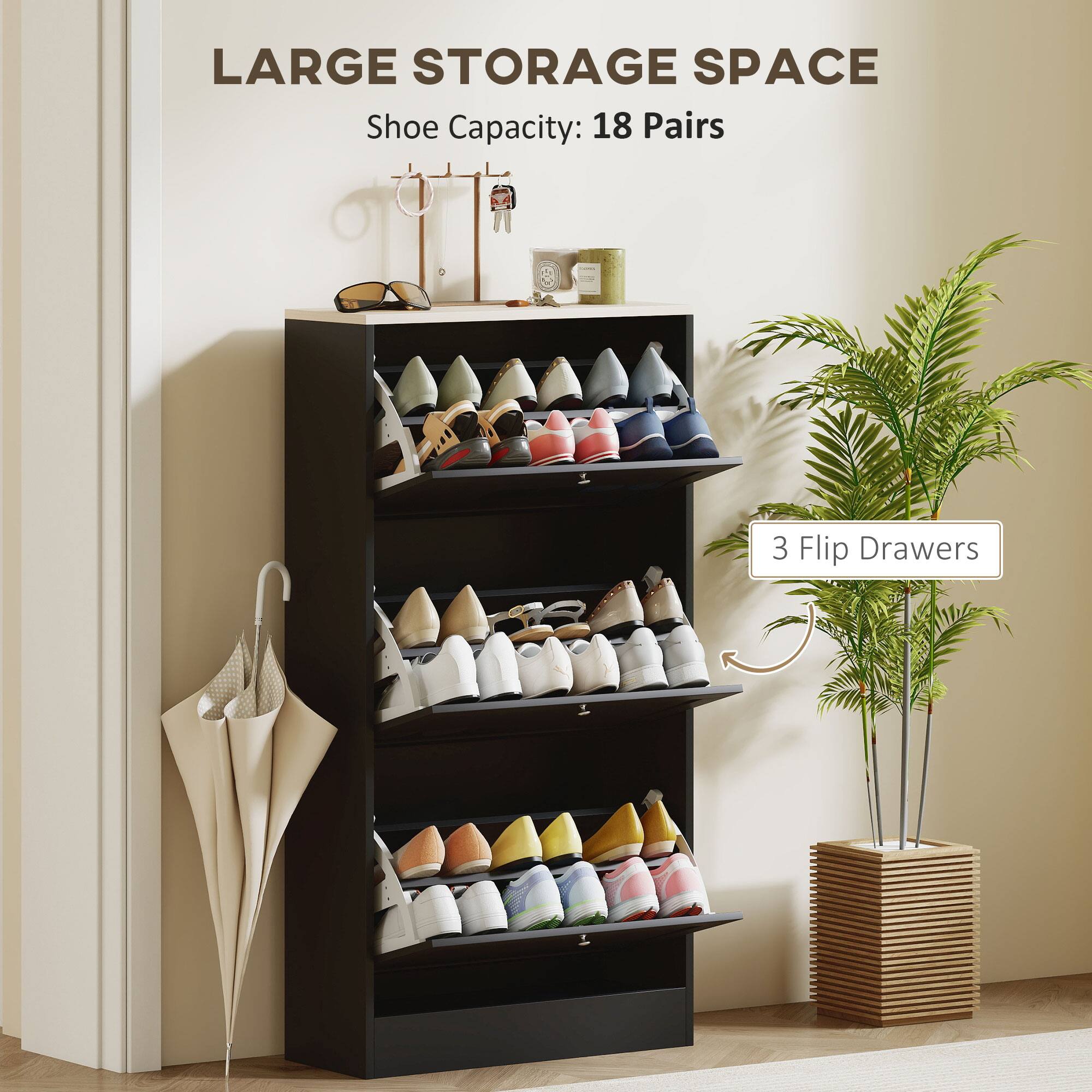LARGE STORAGE SPACE  
Shoe Capacity: 18 Pairs  
3 Flip Drawers