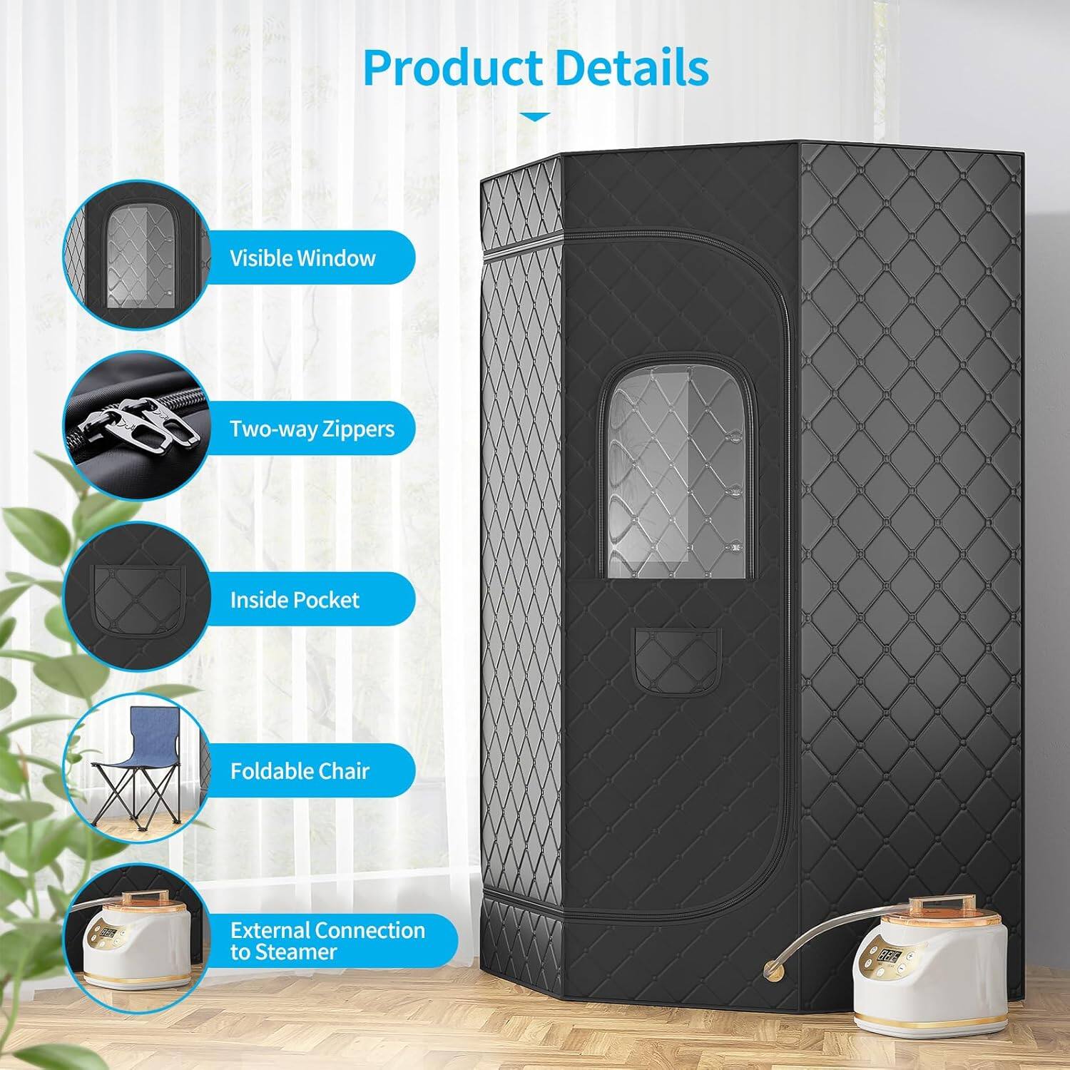 Product Details

- Visible Window
- Two-way Zippers
- Inside Pocket
- Foldable Chair
- External Connection to Steamer