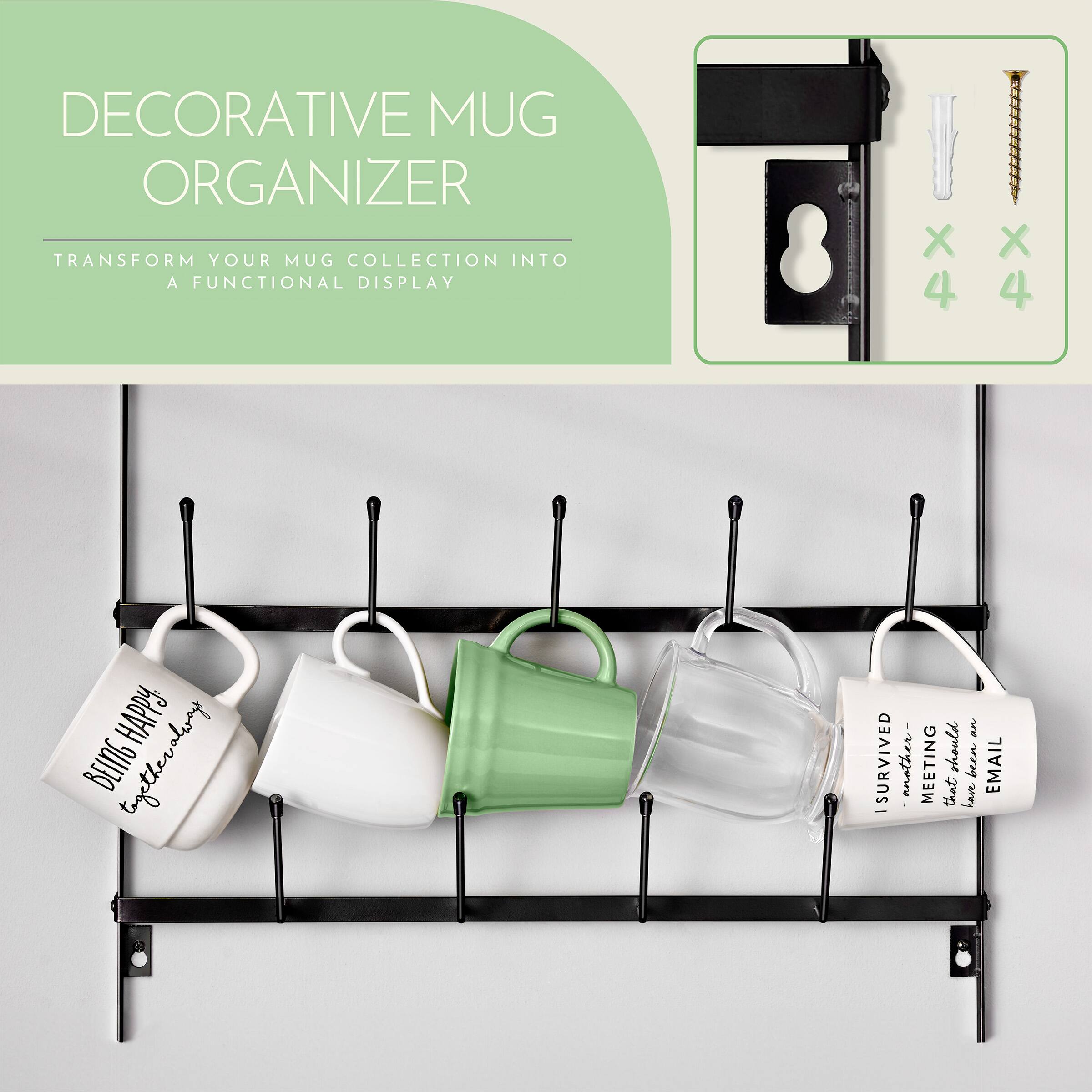 DECORATIVE MUG ORGANIZER  
TRANSFORM YOUR MUG COLLECTION INTO A FUNCTIONAL DISPLAY  

BEING HAPPY: BEING TOGETHER ALWAYS  
I SURVIVED ANOTHER MEETING  
EMAIL - THAT HAVE BEEN A MEETING