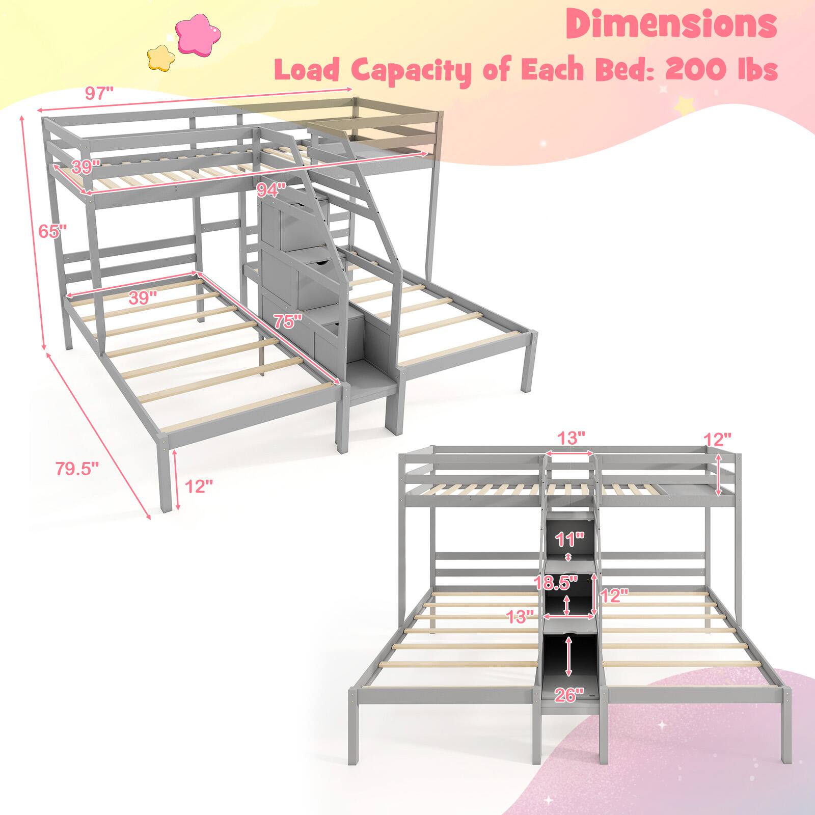 Dimensions:
- 97" (length)
- 94" (width)
- 65" (height)
- 39" (bed width)
- 75" (bed length)
- 79.5" (height from floor to bottom of bed)
- 12" (depth of bed)
- 13" (height of ladder)
- 12" (depth of ladder)
- 18.5" (width of ladder)
- 11" (height of ladder steps)
- 13" (depth of ladder steps)
- 26" (height from floor to top of ladder)

Load Capacity of Each Bed: 200 lbs