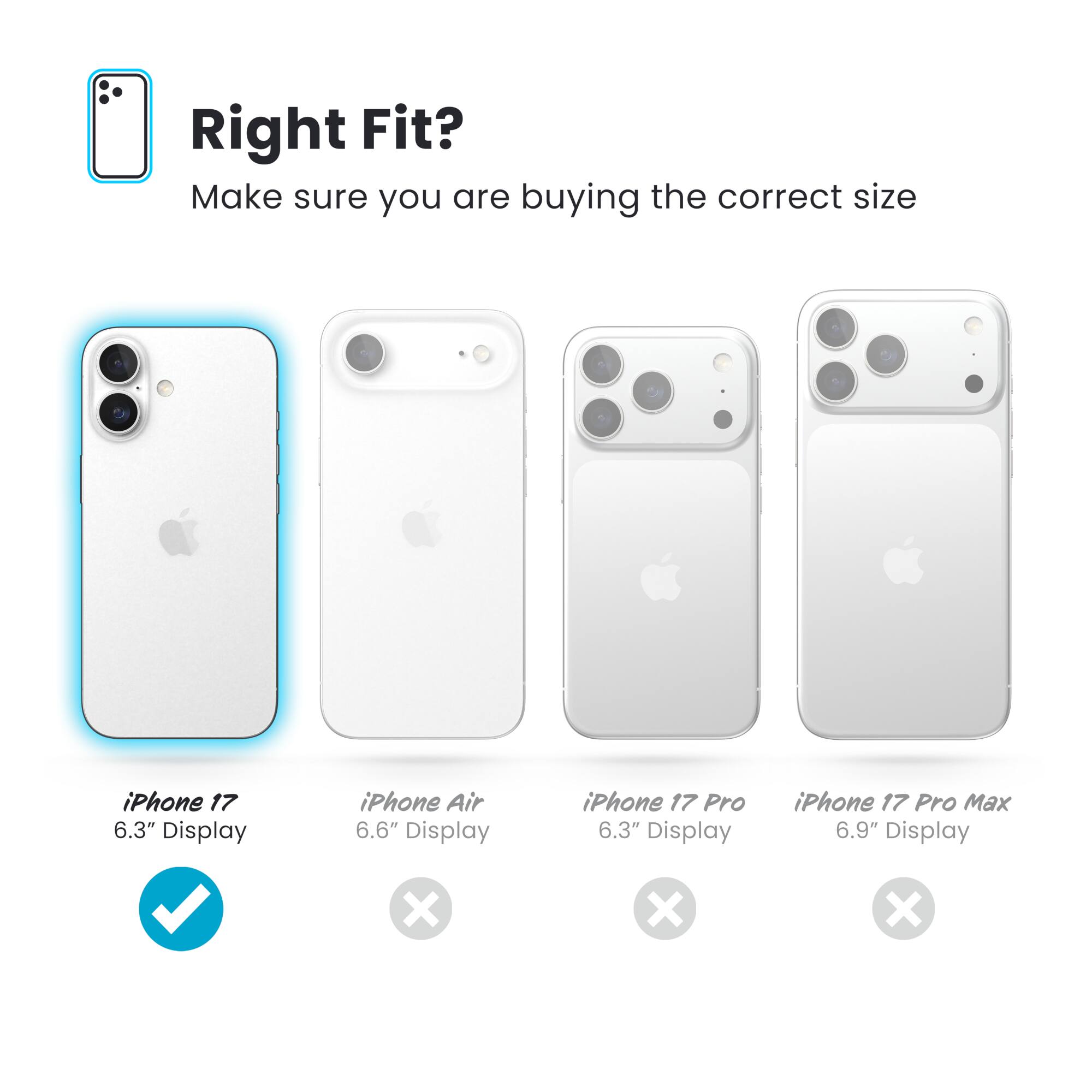 Right Fit?  
Make sure you are buying the correct size

- iPhone 17 6.3" Display ✔️
- iPhone Air 6.6" Display ❌
- iPhone 17 Pro 6.3" Display ❌
- iPhone 17 Pro Max 6.9" Display ❌