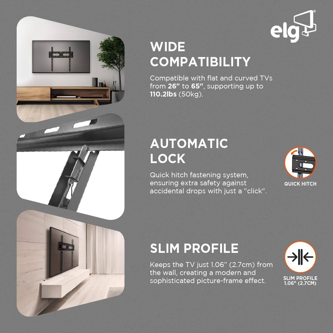 **WIDE COMPATIBILITY**  
Compatible with flat and curved TVs from 26" to 65", supporting up to 110.2lbs (50kg).

**AUTOMATIC LOCK**  
Quick hitch fastening system, ensuring extra safety against accidental drops with just a "click".

**SLIM PROFILE**  
Keeps the TV just 1.06" (2.7cm) from the wall, creating a modern and sophisticated picture-frame effect.