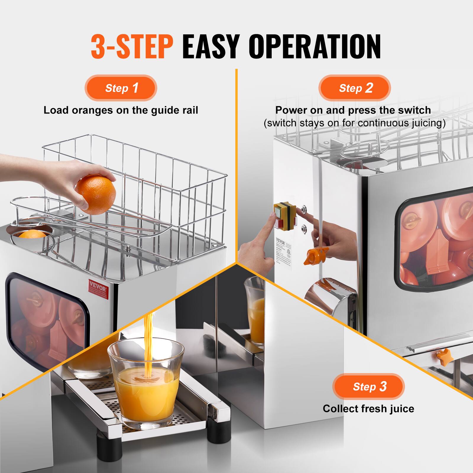 3-STEP EASY OPERATION

Step 1  
Load oranges on the guide rail

Step 2  
Power on and press the switch  
(switch stays on for continuous juicing)

Step 3  
Collect fresh juice