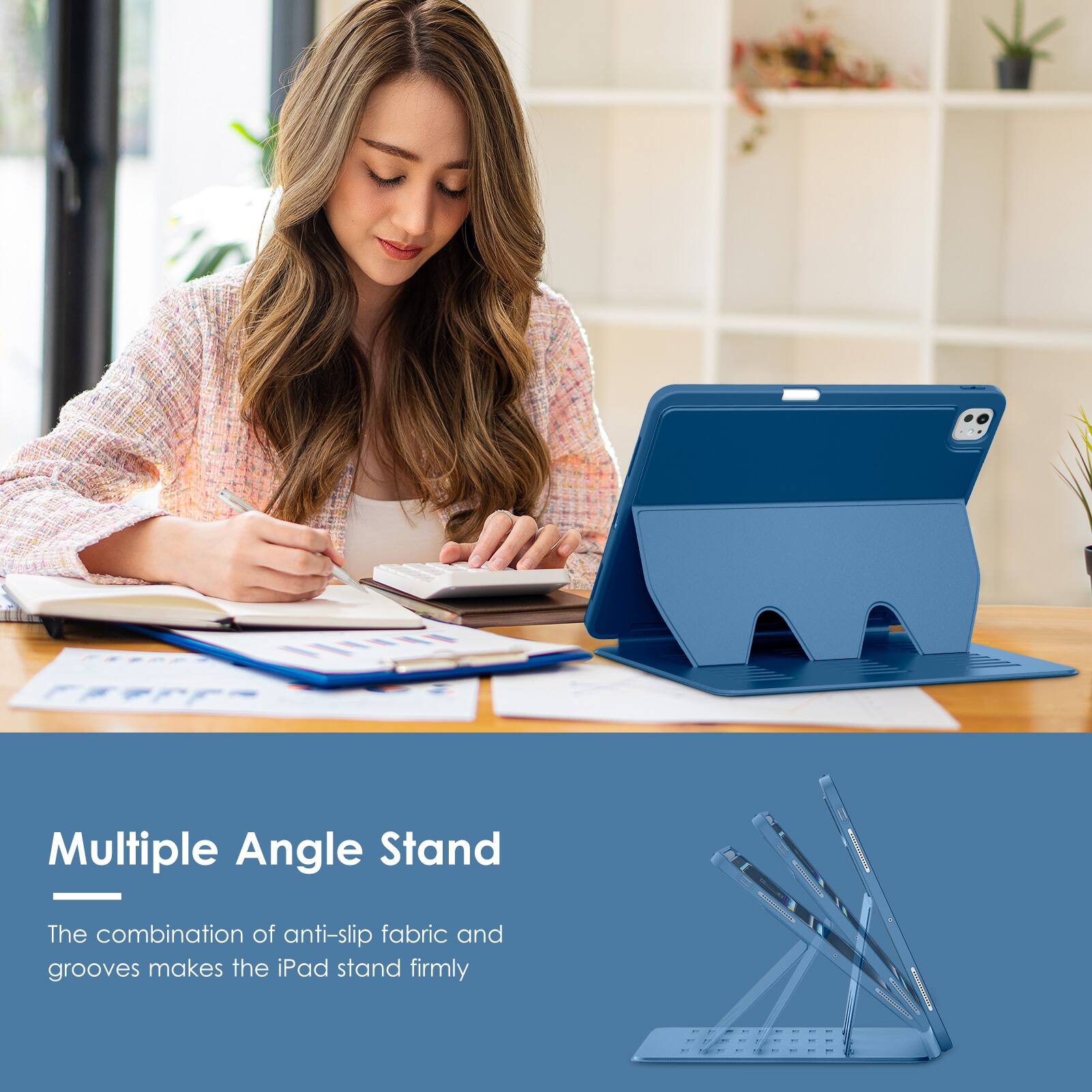Multiple Angle Stand

The combination of anti-slip fabric and grooves makes the iPad stand firmly