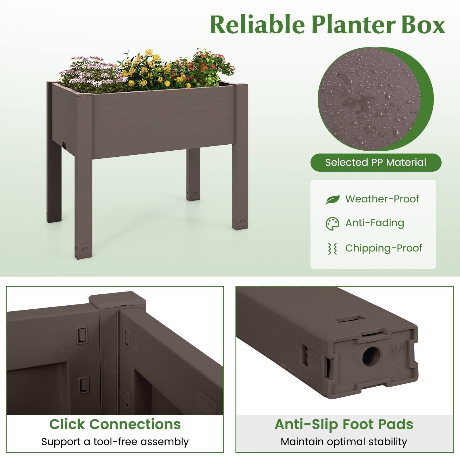 Reliable Planter Box

Selected PP Material

- Weather-Proof
- Anti-Fading
- Chipping-Proof

Click Connections
Support a tool-free assembly

Anti-Slip Foot Pads
Maintain optimal stability
