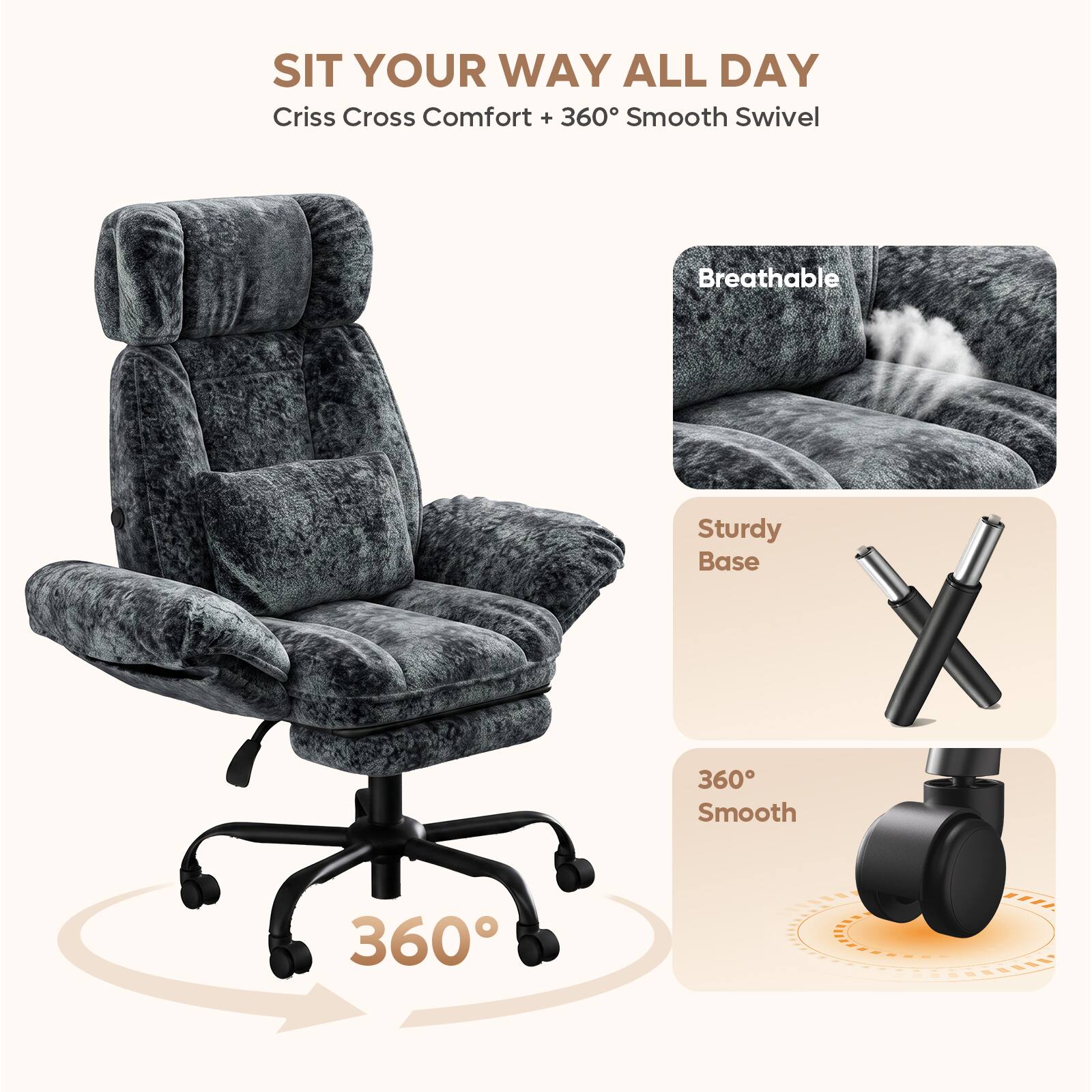 SIT YOUR WAY ALL DAY  
Criss Cross Comfort + 360° Smooth Swivel  
Breathable  
Sturdy Base  
360° Smooth