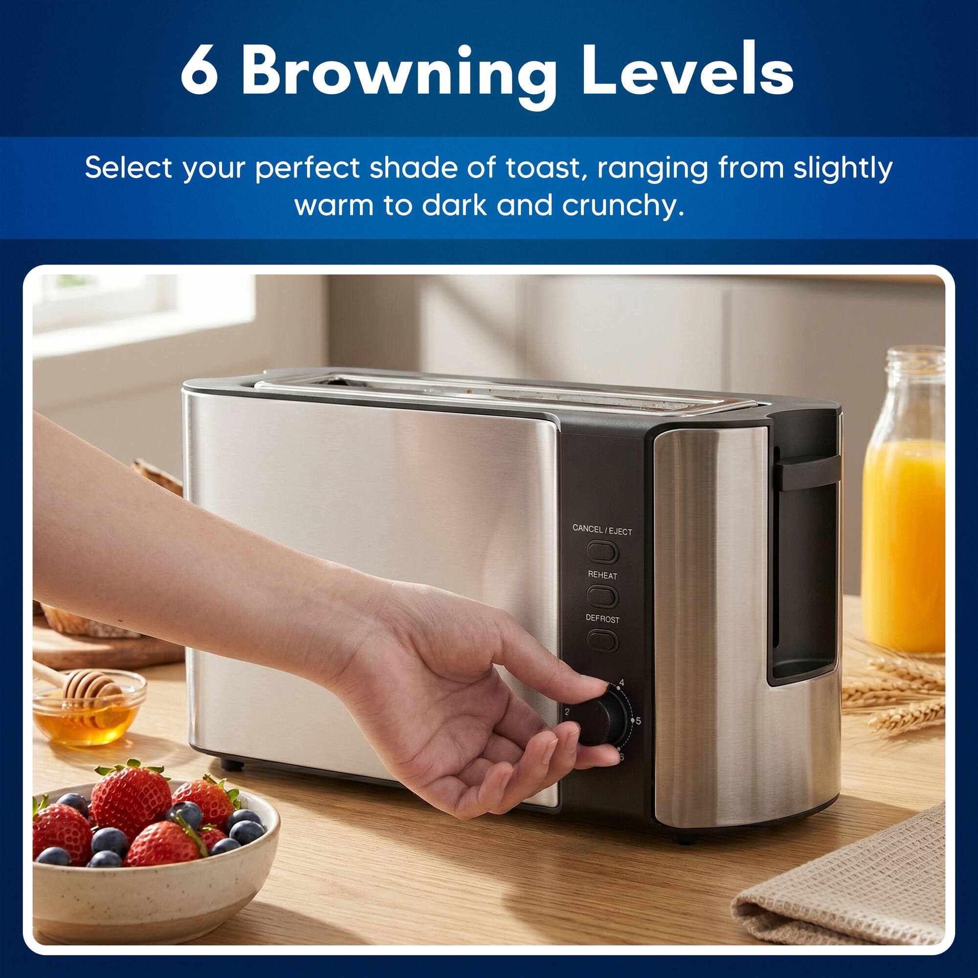 6 Browning Levels

Select your perfect shade of toast, ranging from slightly warm to dark and crunchy.

CANCEL / EJECT
REHEAT
DEFROST

4 2