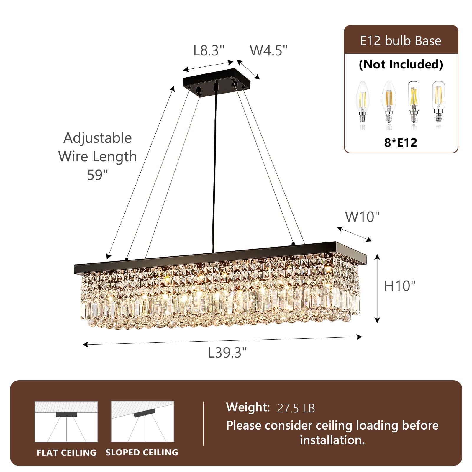 L8.3" W4.5" E12 bulb Base (Not Included) Adjustable Wire Length 59" 8*E12 W10" H10" L39.3" FLAT CEILING SLOPED CEILING Weight: 27.5 LB Please consider ceiling loading before installation.
