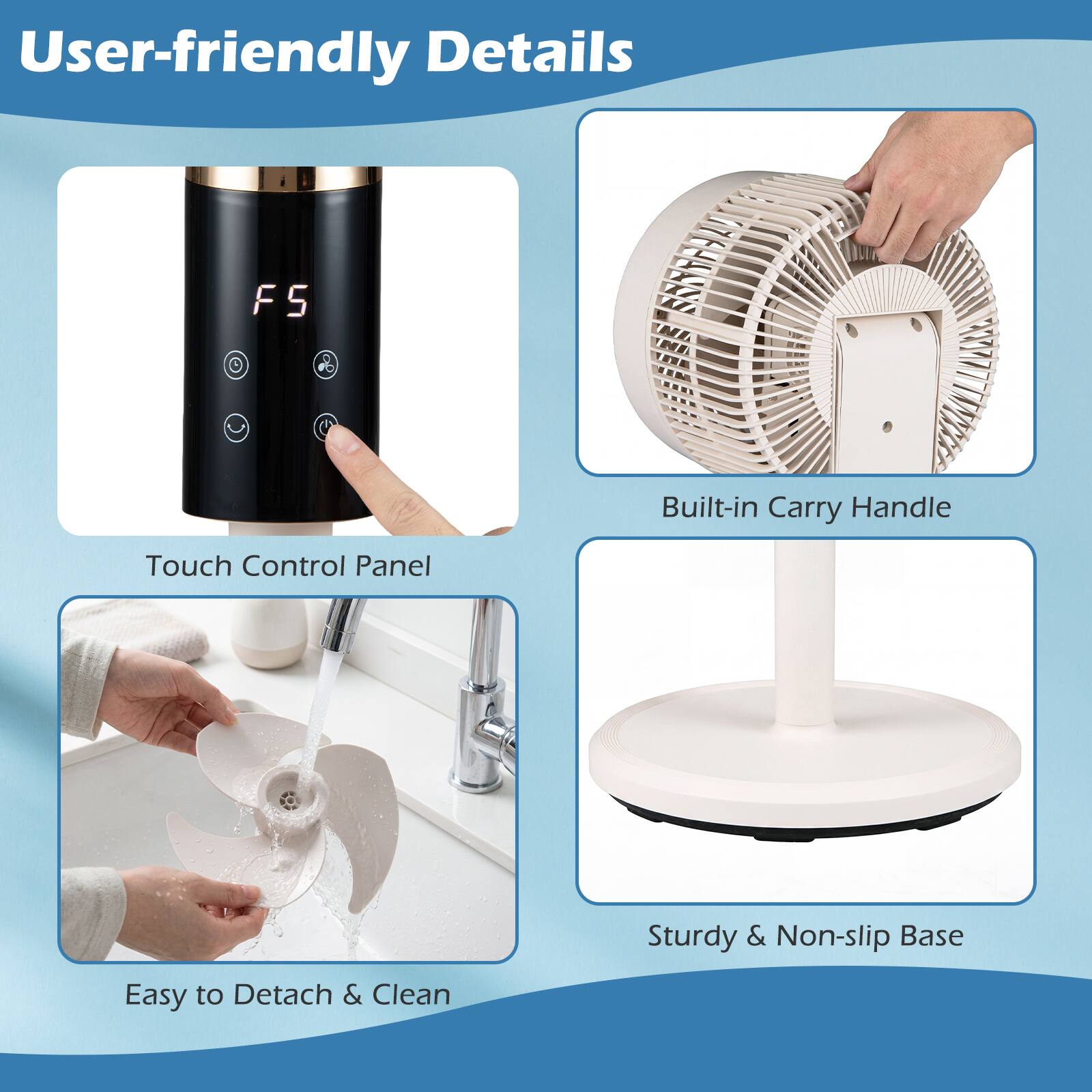 User-friendly Details

- Touch Control Panel
- Built-in Carry Handle
- Easy to Detach & Clean
- Sturdy & Non-slip Base