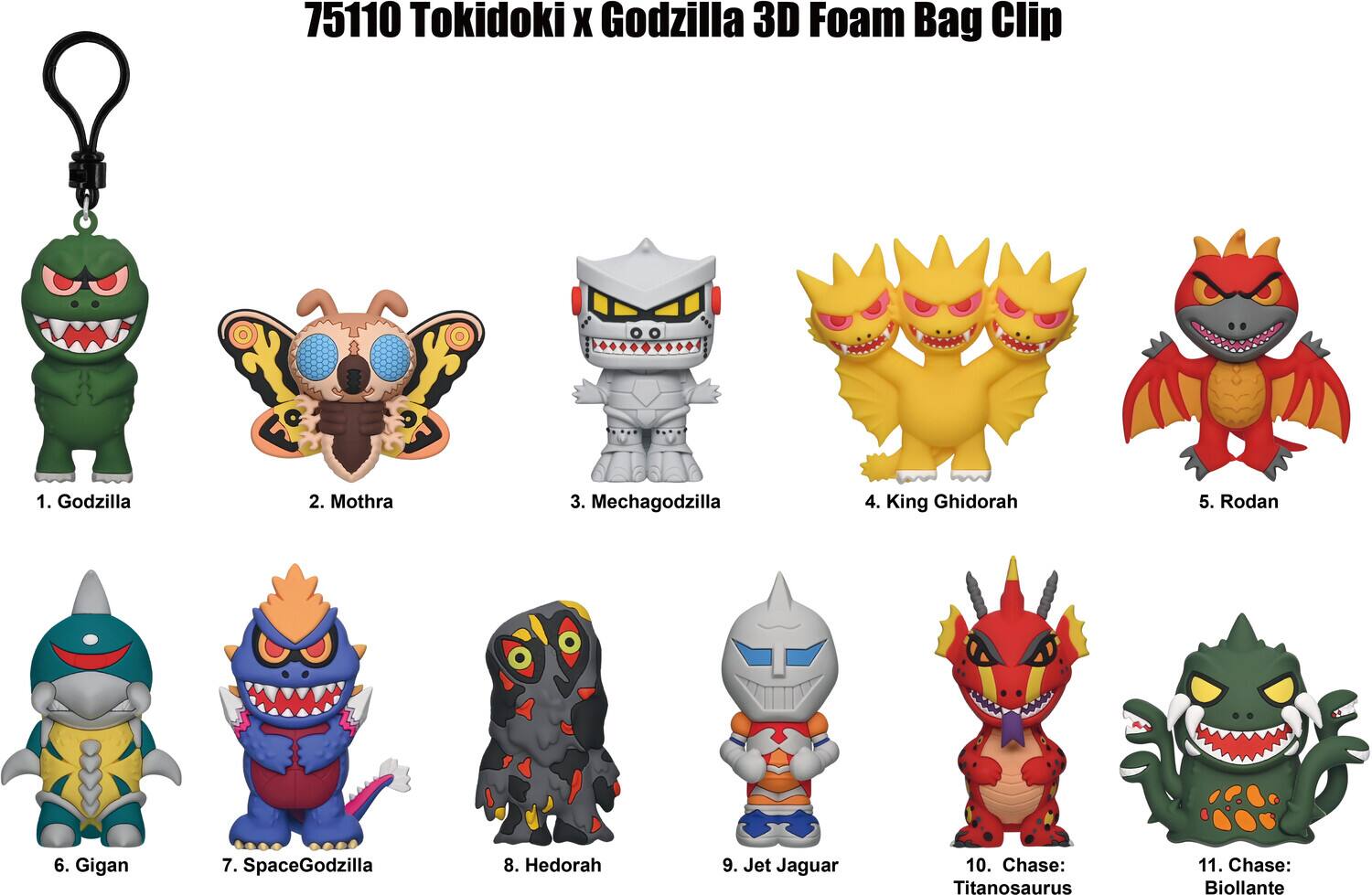 75110 Tokidoki x Godzilla 3D Foam Bag Clip

1. Godzilla
2. Mothra
3. Mechagodzilla
4. King Ghidorah
5. Rodan
6. Gigan
7. SpaceGodzilla
8. Hedorah
9. Jet Jaguar
10. Chase: Titanosaurus
11. Chase: Biollante
