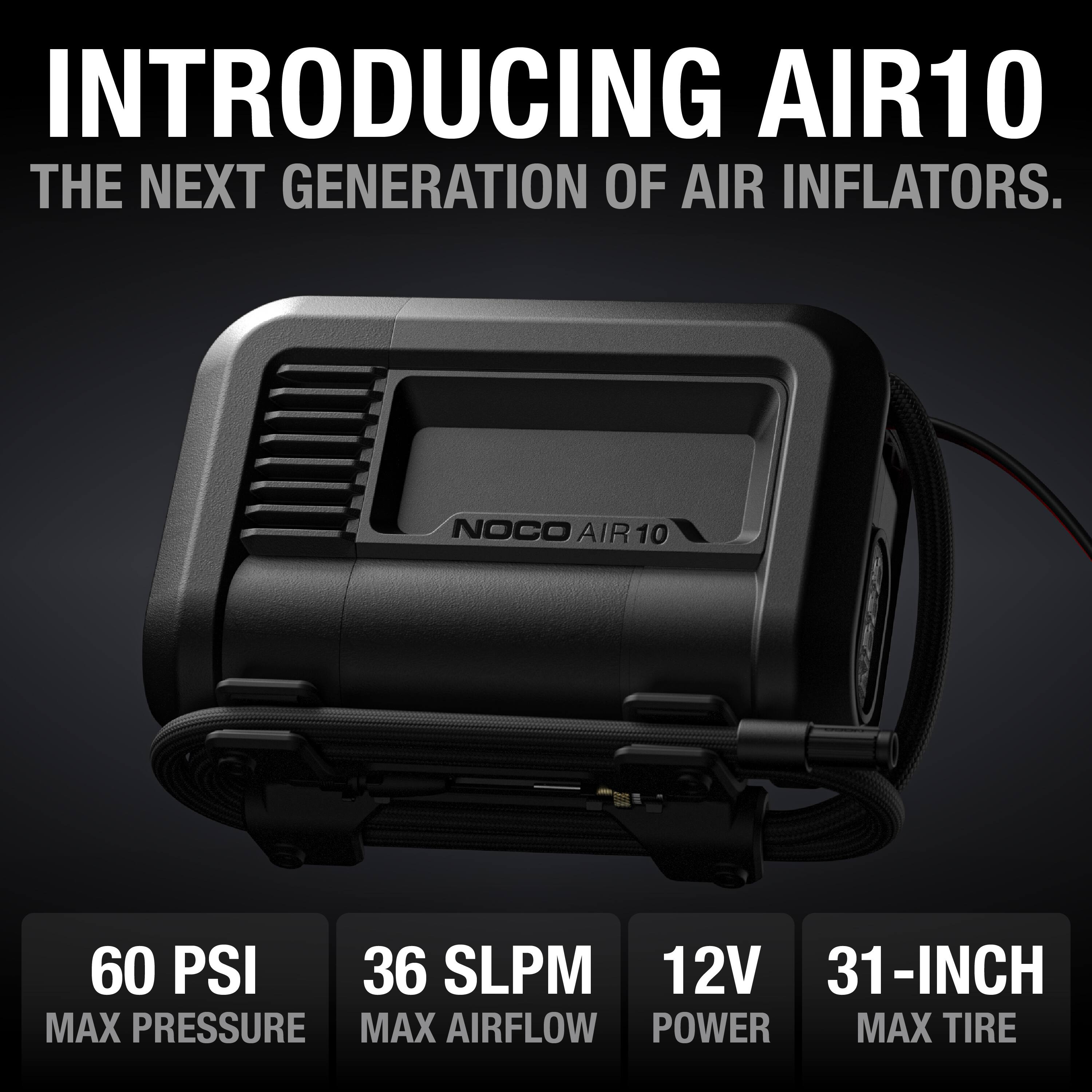 INTRODUCING AIR10  
THE NEXT GENERATION OF AIR INFLATORS.

NOCO AIR10

60 PSI  
MAX PRESSURE

36 SLP  
MAX AIRFLOW

12V  
POWER

31-INCH  
MAX TIRE