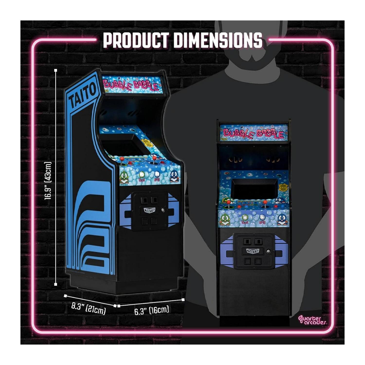 PRODUCT DIMENSIONS  
2 BURGLE BABLE TAITO BUBBLE BOBBLE (43cm) 16.9"  
TAILY E TRITON 8.3" (21cm) 6.3" (16cm)  
Quarter arcades