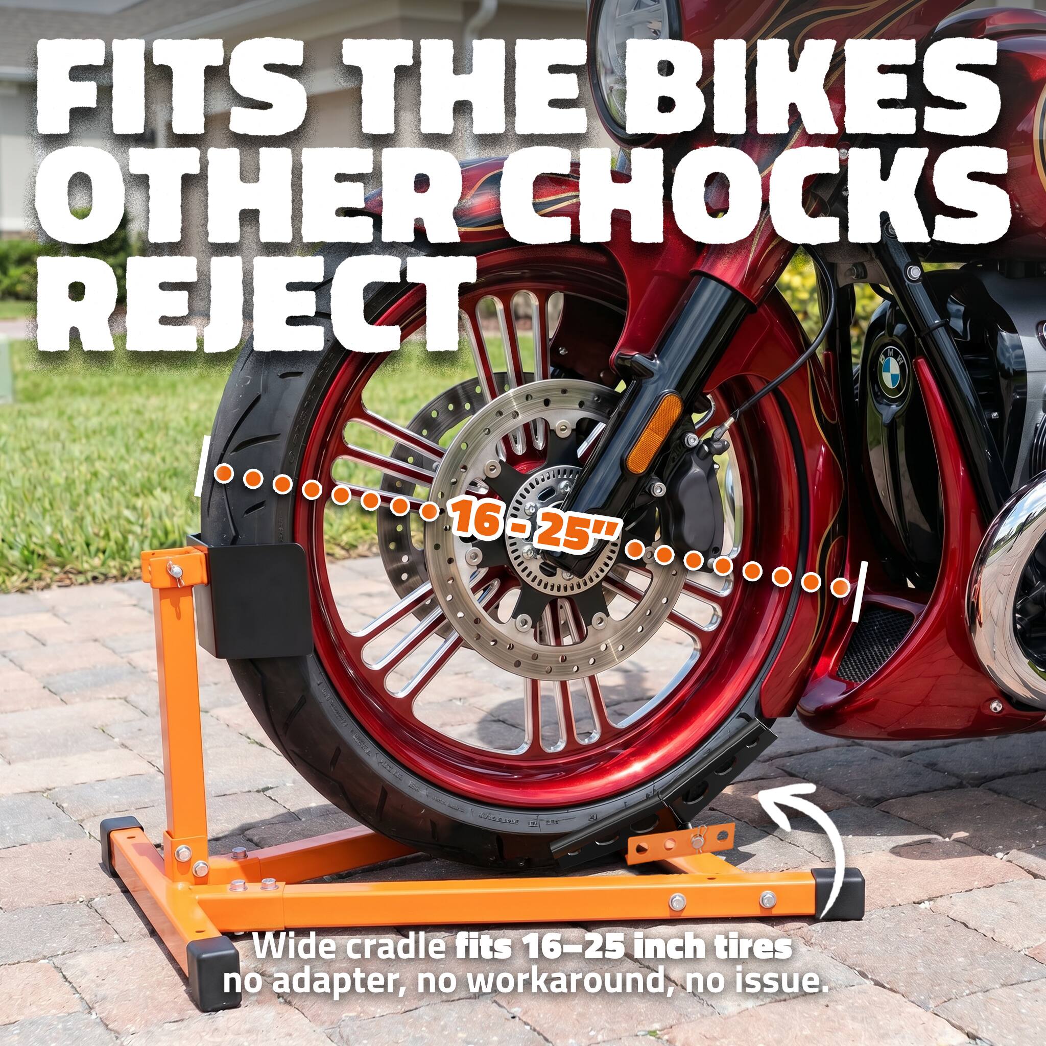 FITS THE BIKES OTHER CHOCKS REJECT

16" - 25" Wide cradle fits 16-25 inch tires no adapter, no workaround, no issue.
