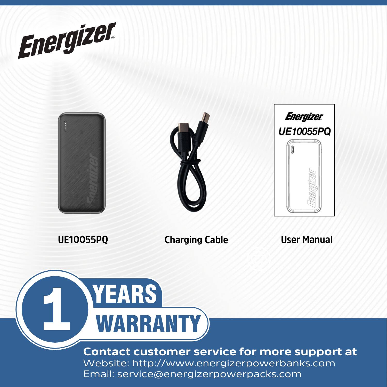 Energizer. UE10055PQ Charging Cable Energizer. UE10055PQ: Energizer User Manual 1 YEARS WARRANTY Contact customer service for more support at Website: http://www.energizerpowerbanks.com Email: service@energizerpowerpacks.com