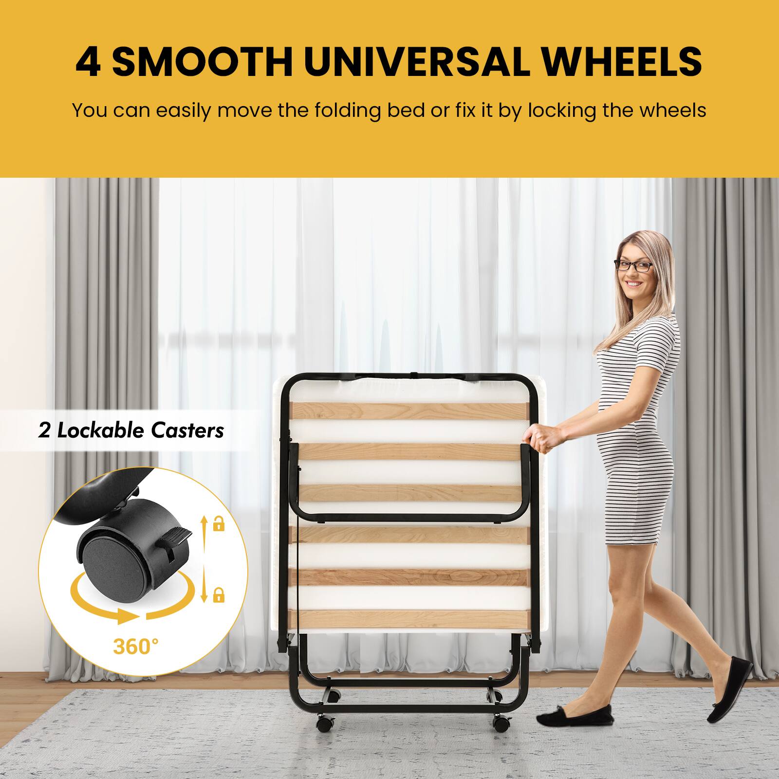 4 SMOOTH UNIVERSAL WHEELS  
You can easily move the folding bed or fix it by locking the wheels

2 Lockable Casters  
360°