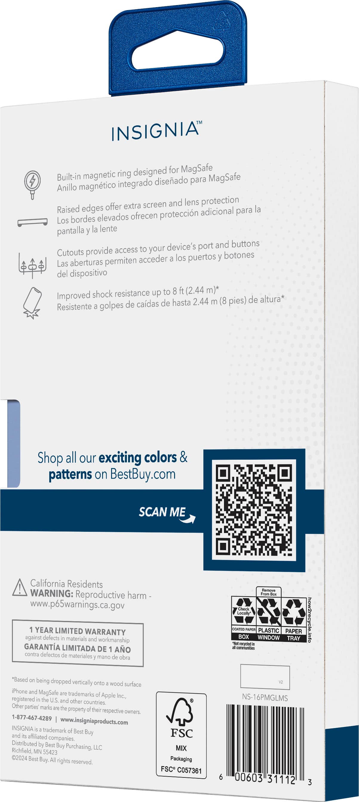 INSIGNIA ring designed for MagSafe Built-in magnetic diseado para MagSafe Anillo magntico integrado offer extra screen and lens protection Raised edges adicional para la Los bordes elevados ofrecen proteccin pantalla y la lente device's port and buttons provide access to your Cutouts botones acceder a los puertos y Las aberturas permiten del dispositivo shock resistance up to 8 ft (2.44 m) * Improved 2.44 (8 pies) de altura* de cadas de hasta m Resistente a golpes Shop all our exciting colors & patterns on BestBuy.com SCAN ME California Residents WARNING: Reproductive harm www.p65warnings.ca.gov 1 YEAR LIMITED WARRANTY against defects n materials and workmanship GARANTA LIMITADA DE 1 AO contra defectos de materiales mano de obra Rerove from Bew Check Locally ANS BOX PAPEA WINDOW PLASTIC PAPER TRAY ura T racyclad conmunites *Based on being dropped vertically onto wood surface iPhone and MagSafe are trademarks of Apple Inc., registered in the U.S.