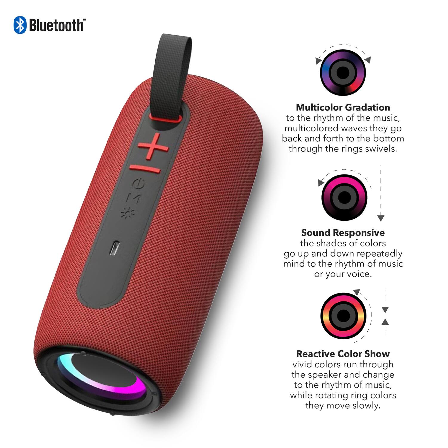Bluetooth

Multicolor Gradation
to the rhythm of the music, multicolored waves they go back and forth to the bottom through the rings swivels.

Sound Responsive
the shades of colors go up and down repeatedly mind to the rhythm of music or your voice.

Reactive Color Show
vivid colors run through the speaker and change to the rhythm of music, while rotating ring colors they move slowly.