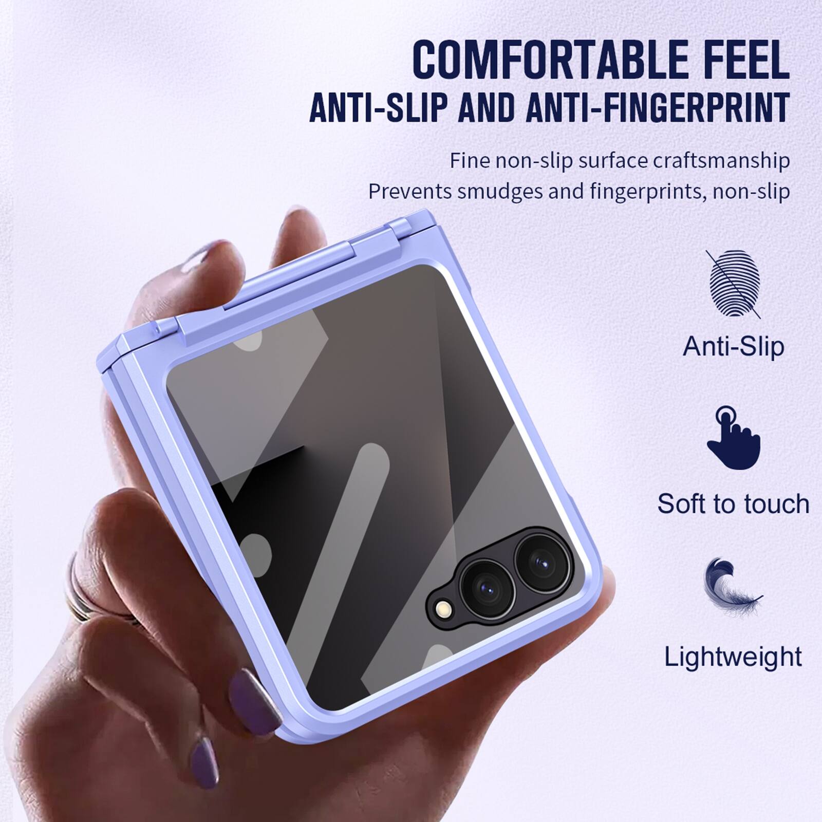COMFORTABLE FEEL ANTI-SLIP AND ANTI-FINGERPRINT

Fine non-slip surface craftsmanship
Prevents smudges and fingerprints, non-slip

Anti-Slip
Soft to touch
Lightweight