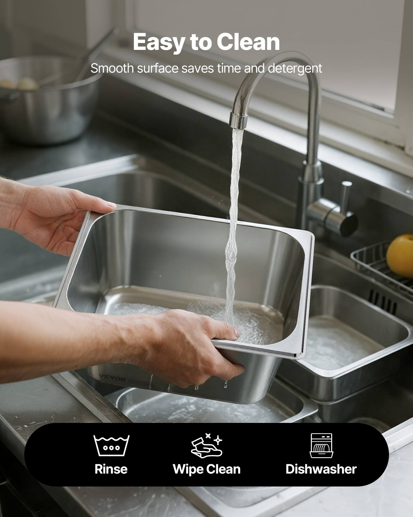 Easy to Clean  
Smooth surface saves time and detergent  

Rinse  
Wipe Clean  
Dishwasher