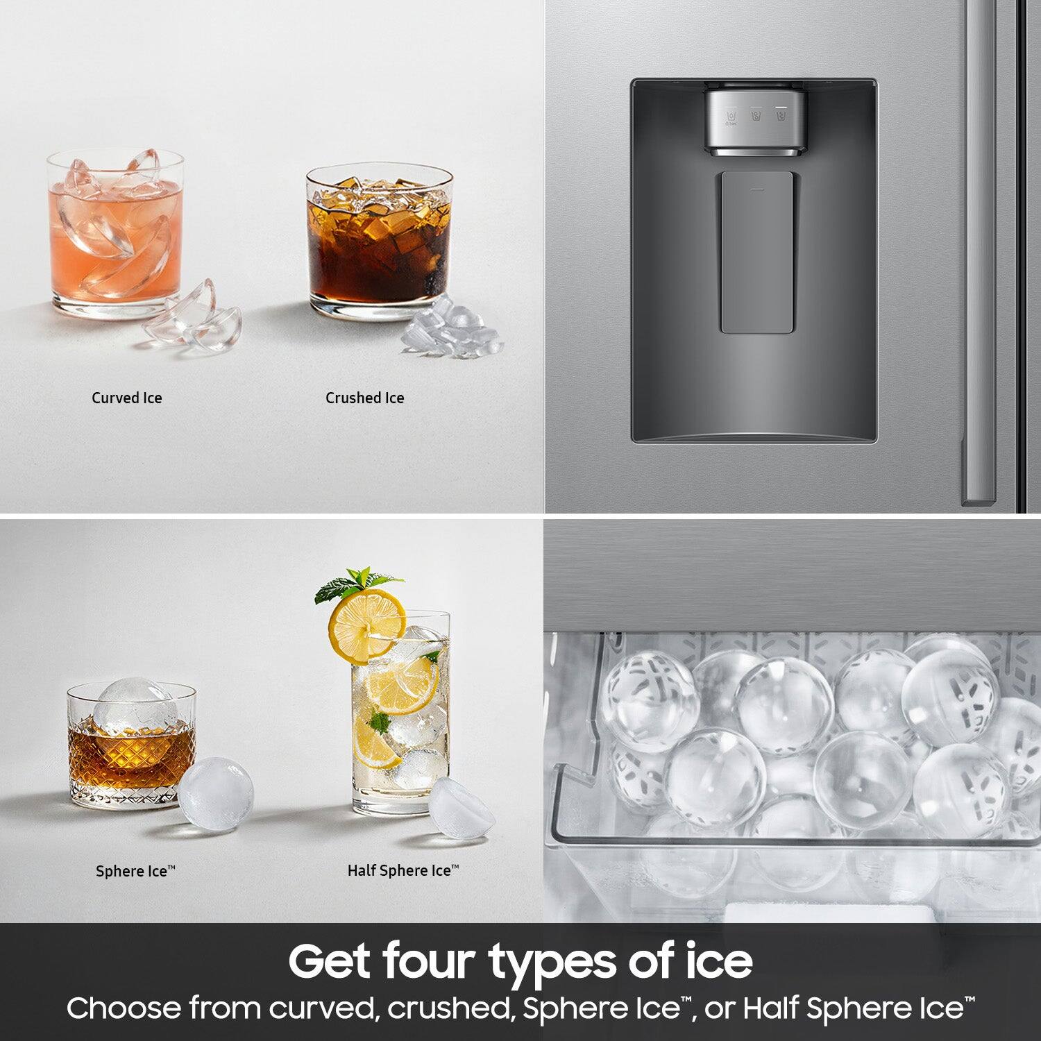 3 Curved Ice Crushed Ice Sphere Ice" Half Sphere Ice Get four types of ice Choose from curved, crushed, Sphere Ice", or Half Sphere Ice