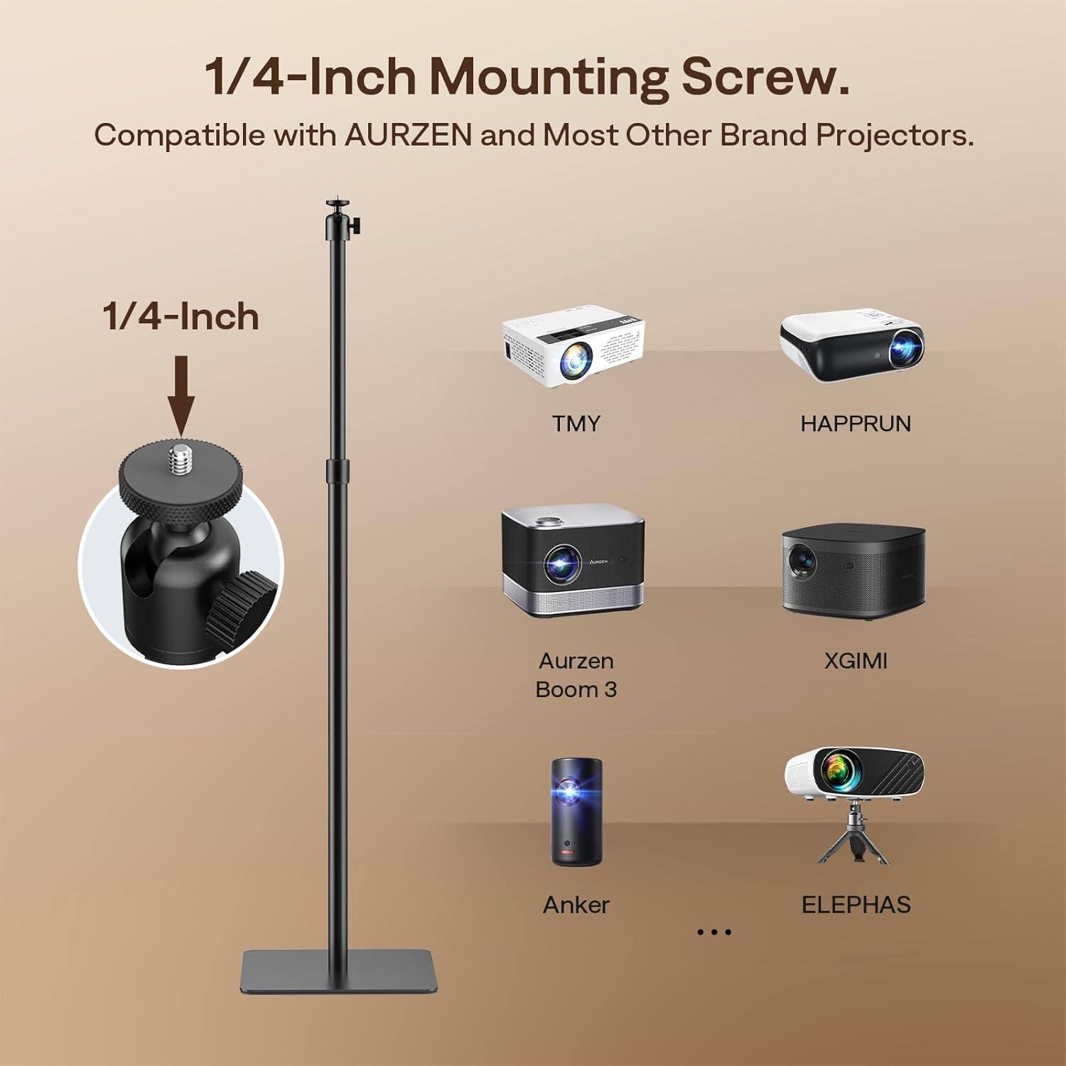 1/4-Inch Mounting Screw.  
Compatible with AURZEN and Most Other Brand Projectors.  

1/4-Inch  

TMY  
HAPPRUN  
Aurzen Boom 3  
XGIMI  
Anker  
ELEPHAS  
...