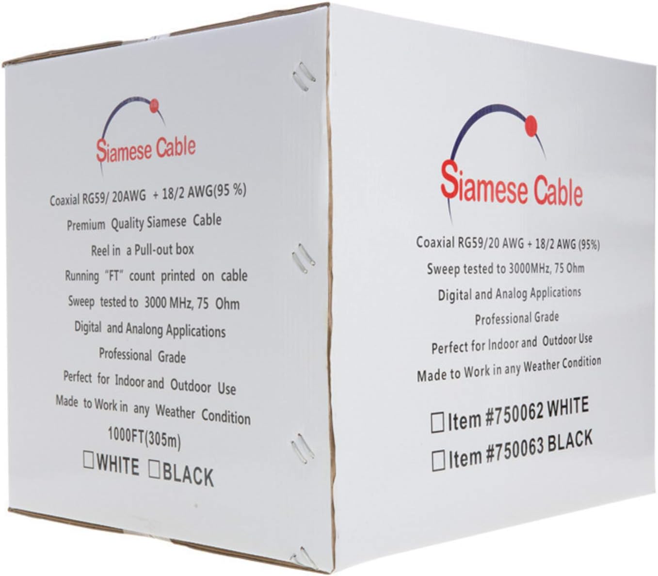 Siamese Cable 20AWG + 18/2 AWG(95 %) Coaxial RG59/ Premium Quality Siamese Cable Reel in a Pull-out box Running "FT" count printed on cable Sweep tested to 3000 MHz, 75 Ohm Digital and Analog Applications Professional Grade Perfect for Indoor and Outdoor Use Made to Work in any Weather Condition 1000FT(305m) WHITE BLACK Siamese Cable Coaxial RG59/20 AWG + 18/2 AWG (95%) Sweep tested to 3000MHz, 75 Ohm Digital and Analog Applications Professional Grade Indoor and Outdoor Use Perfect for Weather Condition Made to Work in any #750062 WHITE Item #750063 BLACK Item