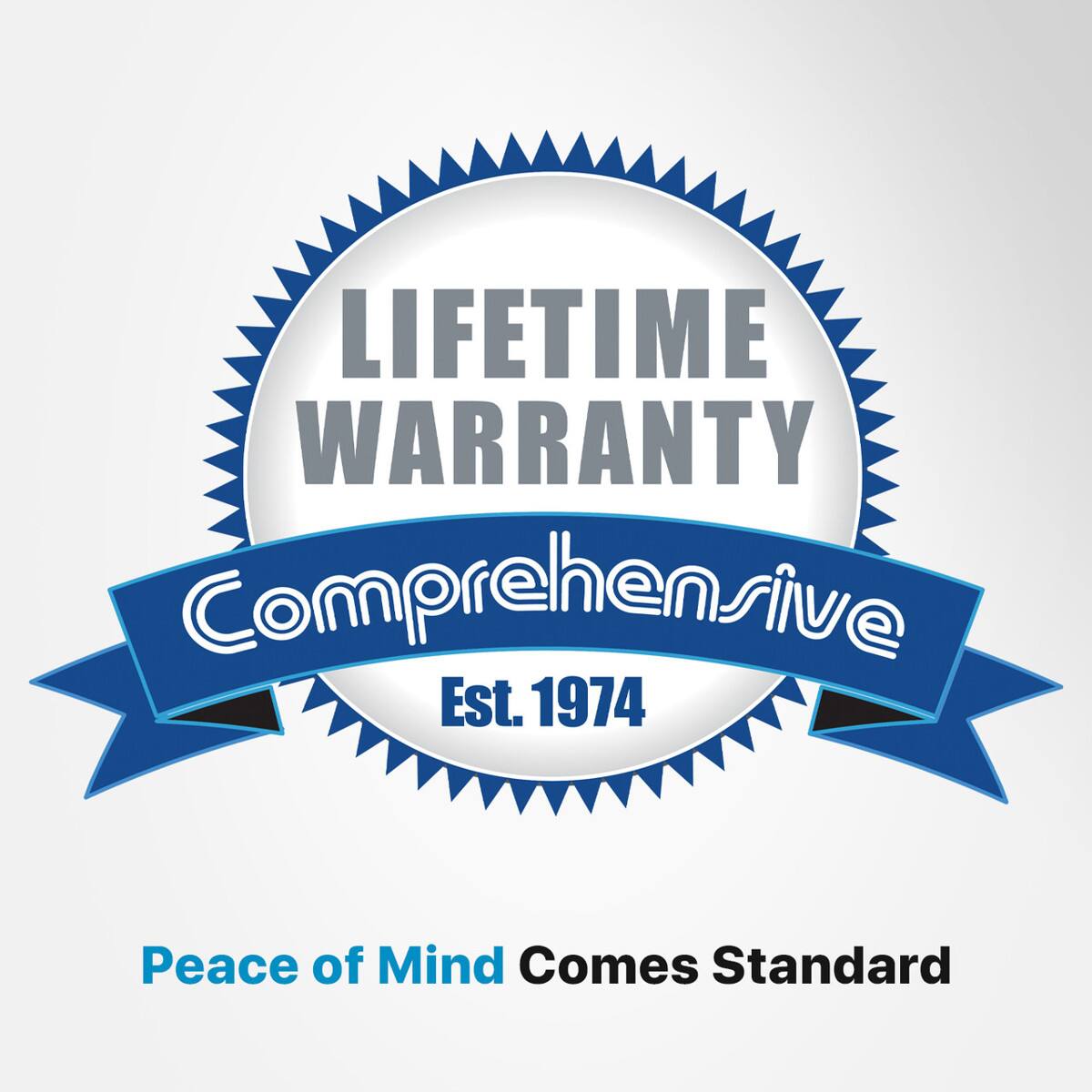 LIFETIME WARRANTY Comprehensive  
Est. 1974  
Peace of Mind Comes Standard