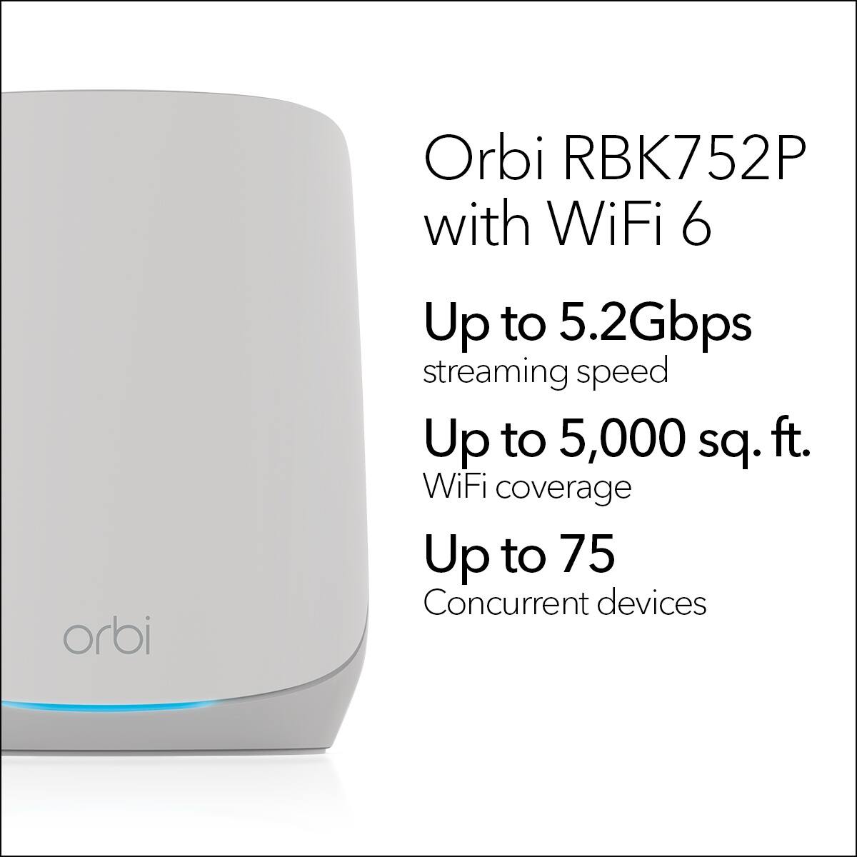 Orbi RBK752P with WiFi 6  
Up to 5.2Gbps streaming speed  
Up to 5,000 sq. ft. WiFi coverage  
Up to 75 Concurrent devices