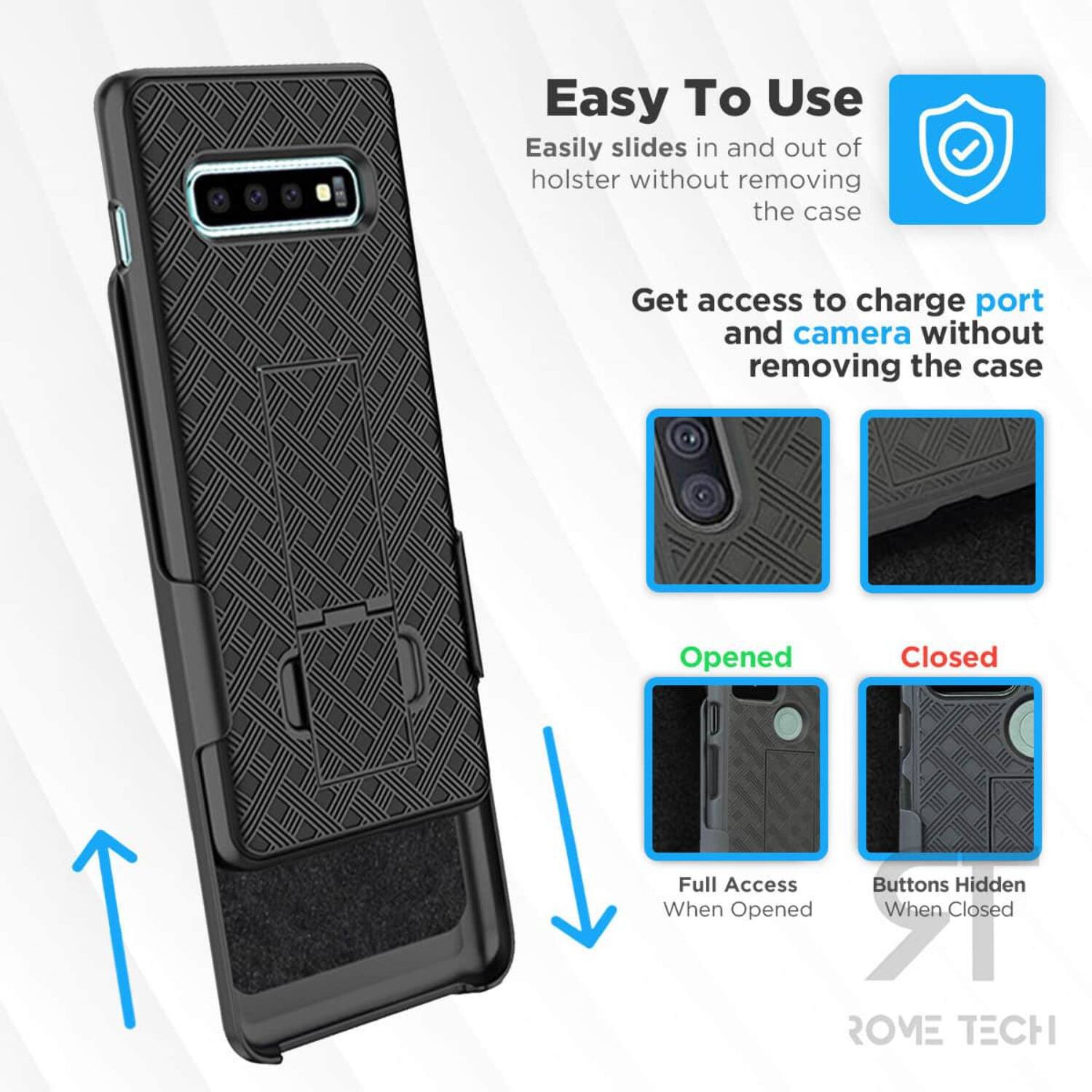 Easy To Use  
Easily slides in and out of holster without removing the case  

Get access to charge port and camera without removing the case  

Opened  
Full Access When Opened  

Closed  
Buttons Hidden When Closed  

ROME TECH