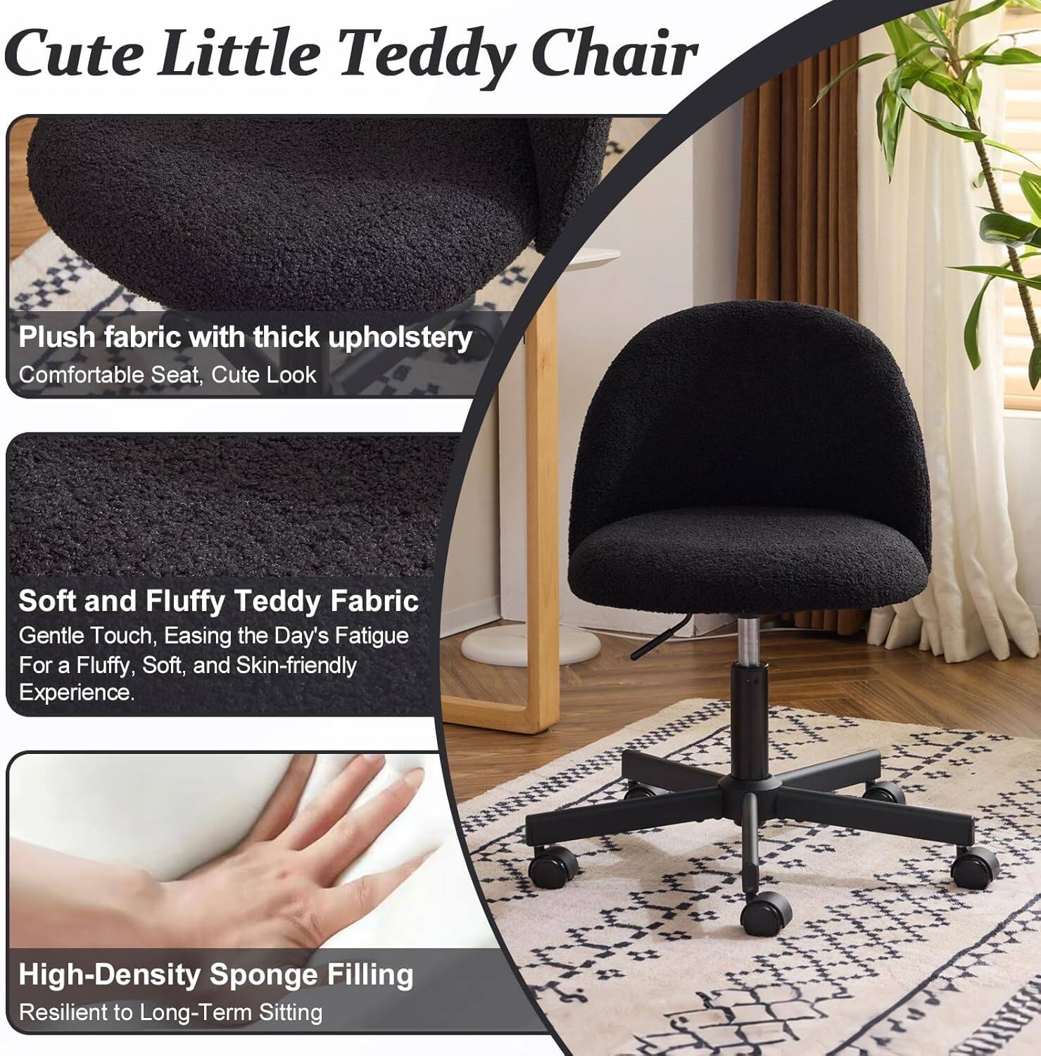 Cute Little Teddy Chair

Plush fabric with thick upholstery
Comfortable Seat, Cute Look

Soft and Fluffy Teddy Fabric
Gentle Touch, Easing the Day's Fatigue
For a Fluffy, Soft, and Skin-friendly Experience

High-Density Sponge Filling
Resilient to Long-Term Sitting