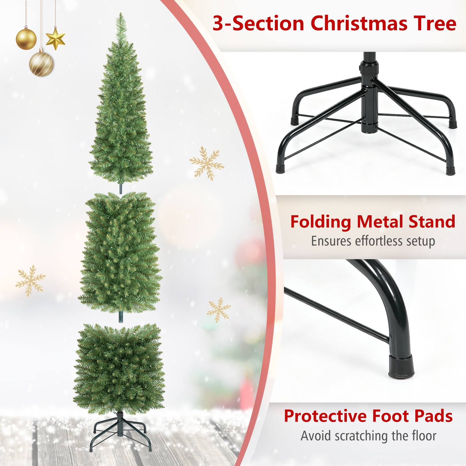 3-Section Christmas Tree

Folding Metal Stand
Ensures effortless setup

Protective Foot Pads
Avoid scratching the floor