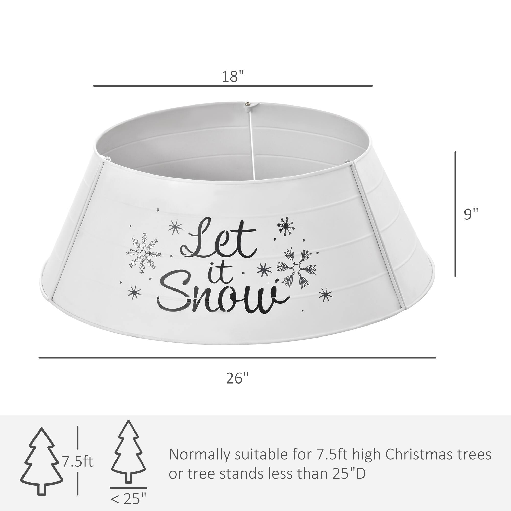 18" Let it Snow 9" 26" 7.5ft

Normally suitable for 7.5ft high Christmas trees or tree stands less than 25"D.