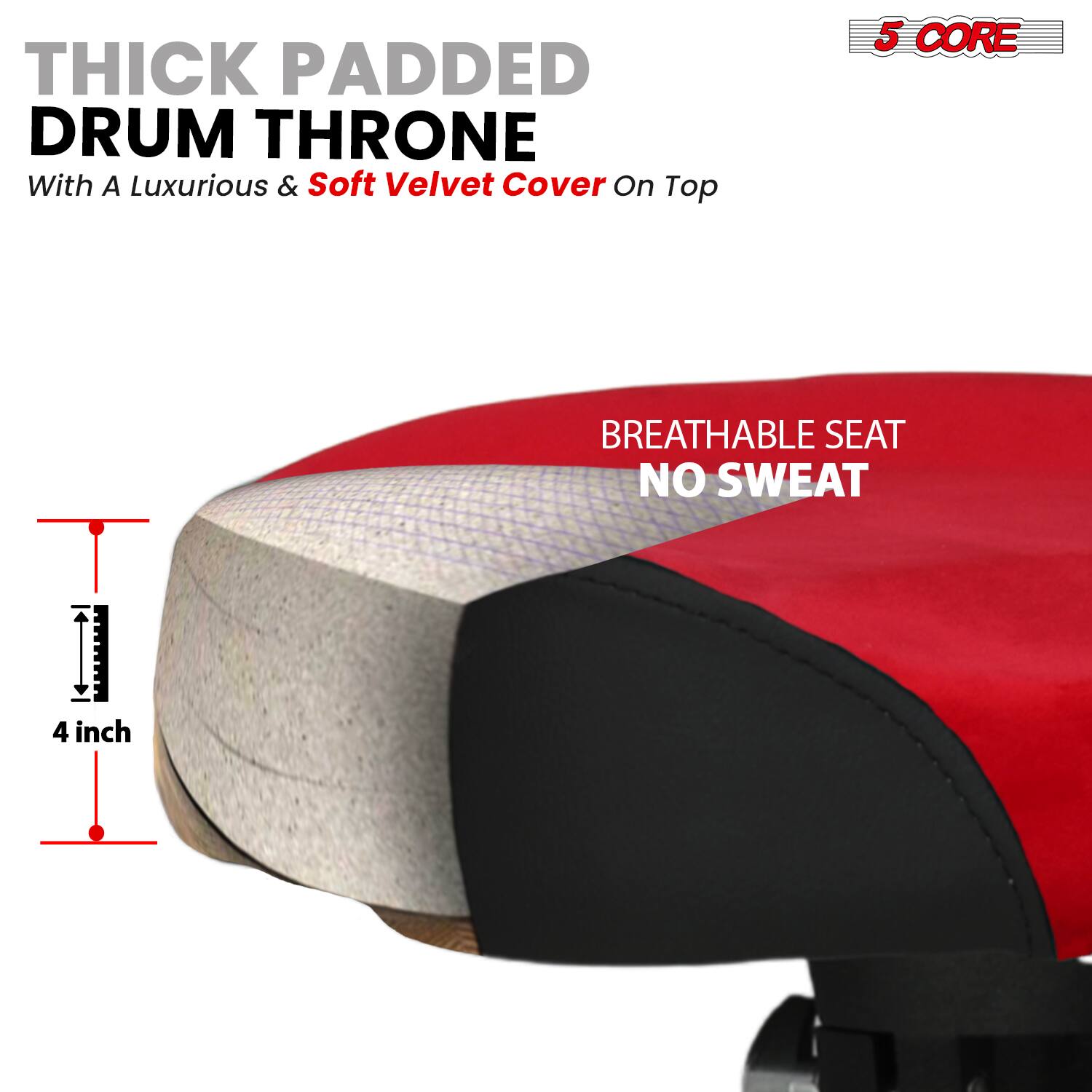 THICK PADDED DRUM THRONE  
With A Luxurious & Soft Velvet Cover On Top  

5 CORE  

BREATHABLE SEAT  
NO SWEAT  

4 inch