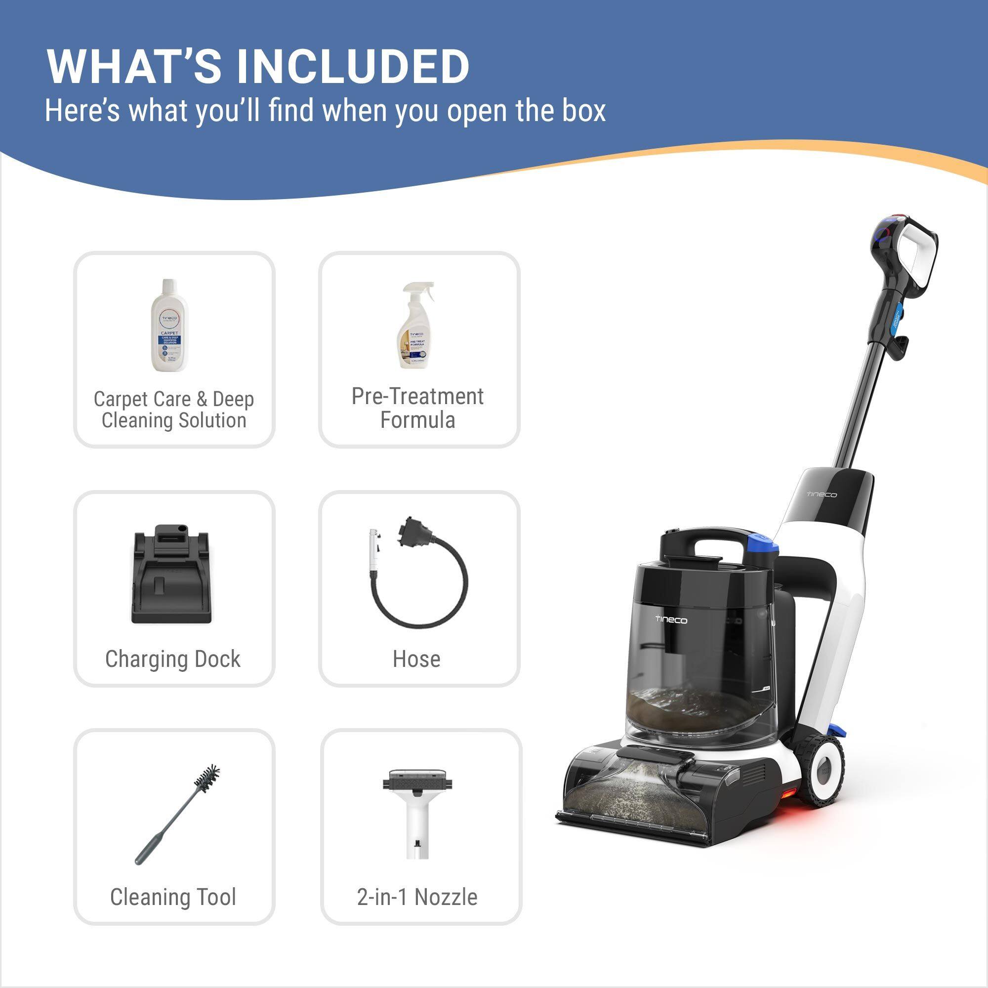 WHAT'S INCLUDED  
Here's what you'll find when you open the box

- Carpet Care & Deep Cleaning Solution
- Pre-Treatment Formula
- Charging Dock
- Hose
- Cleaning Tool
- 2-in-1 Nozzle