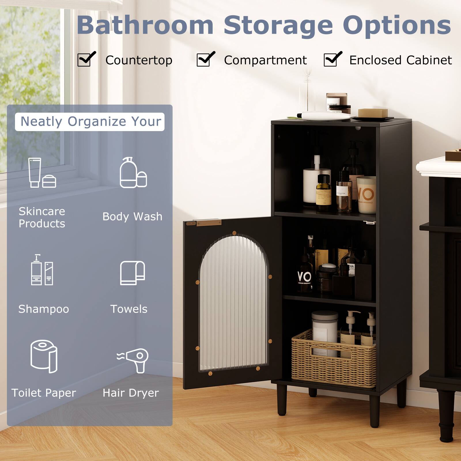 Bathroom Storage Options

- Countertop
- Compartment
- Enclosed Cabinet

Neatly Organize Your

- Skincare Products
- Body Wash
- Shampoo
- Towels
- Toilet Paper
- Hair Dryer