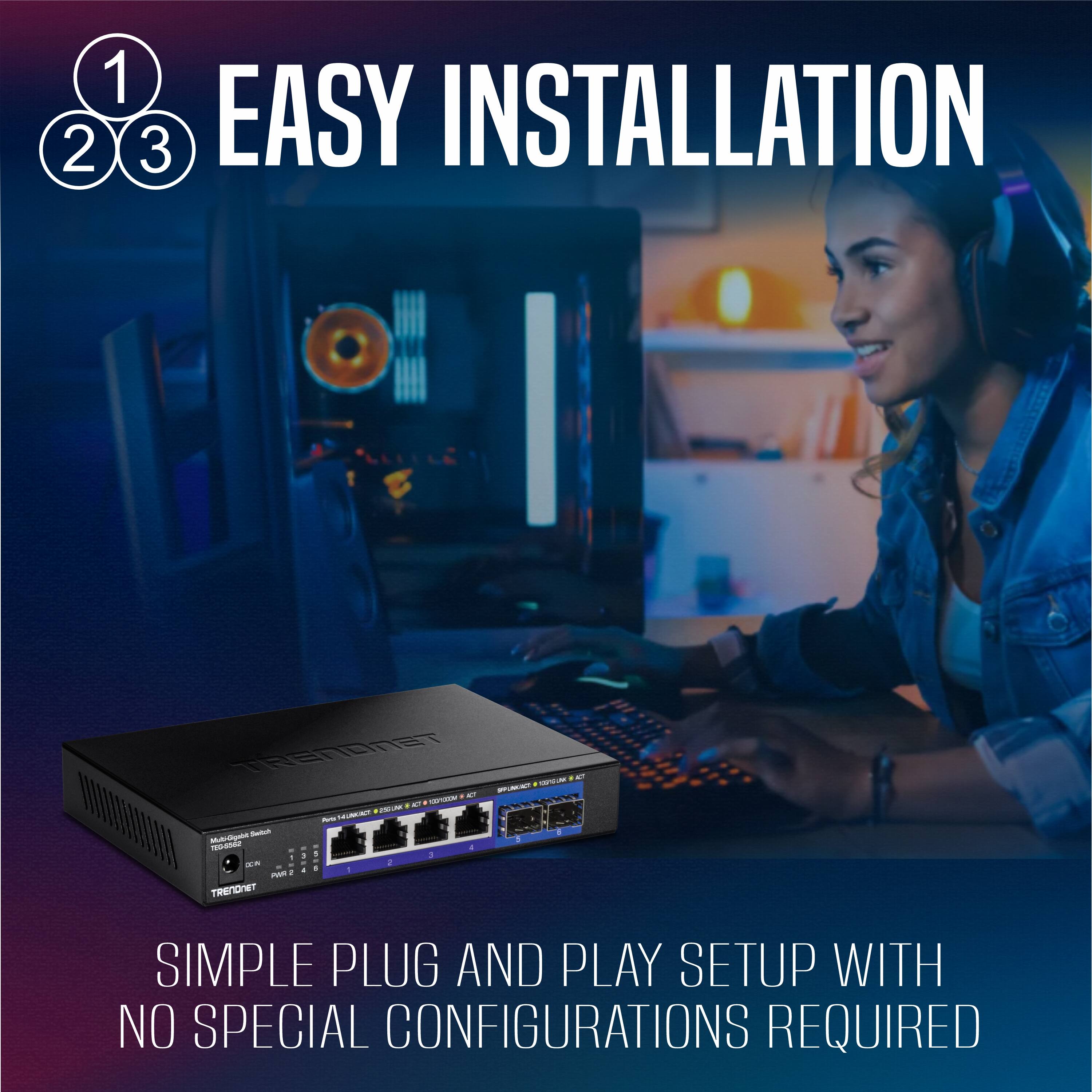 1 2 3 EASY INSTALLATION  
SIMPLE PLUG AND PLAY SETUP WITH NO SPECIAL CONFIGURATIONS REQUIRED