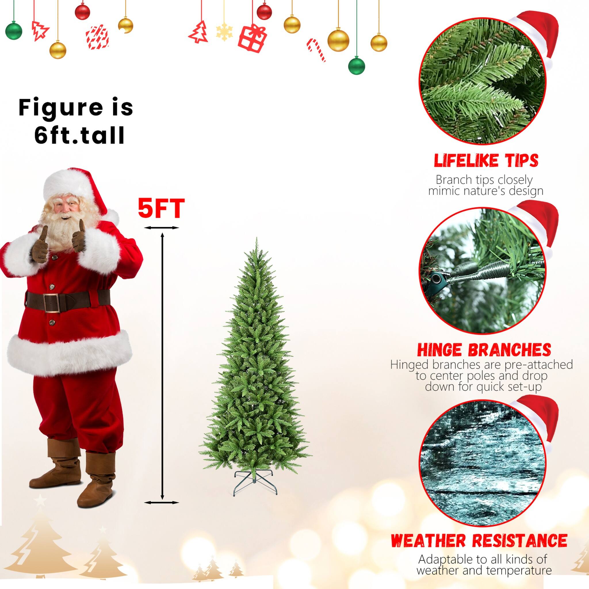 Figure is 6ft tall

5FT

LIFELIKE TIPS
Branch tips closely mimic nature's design

HINGE BRANCHES
Hinged branches are pre-attached to center poles and drop down for quick set-up

WEATHER RESISTANCE
Adaptable to all kinds of weather and temperature