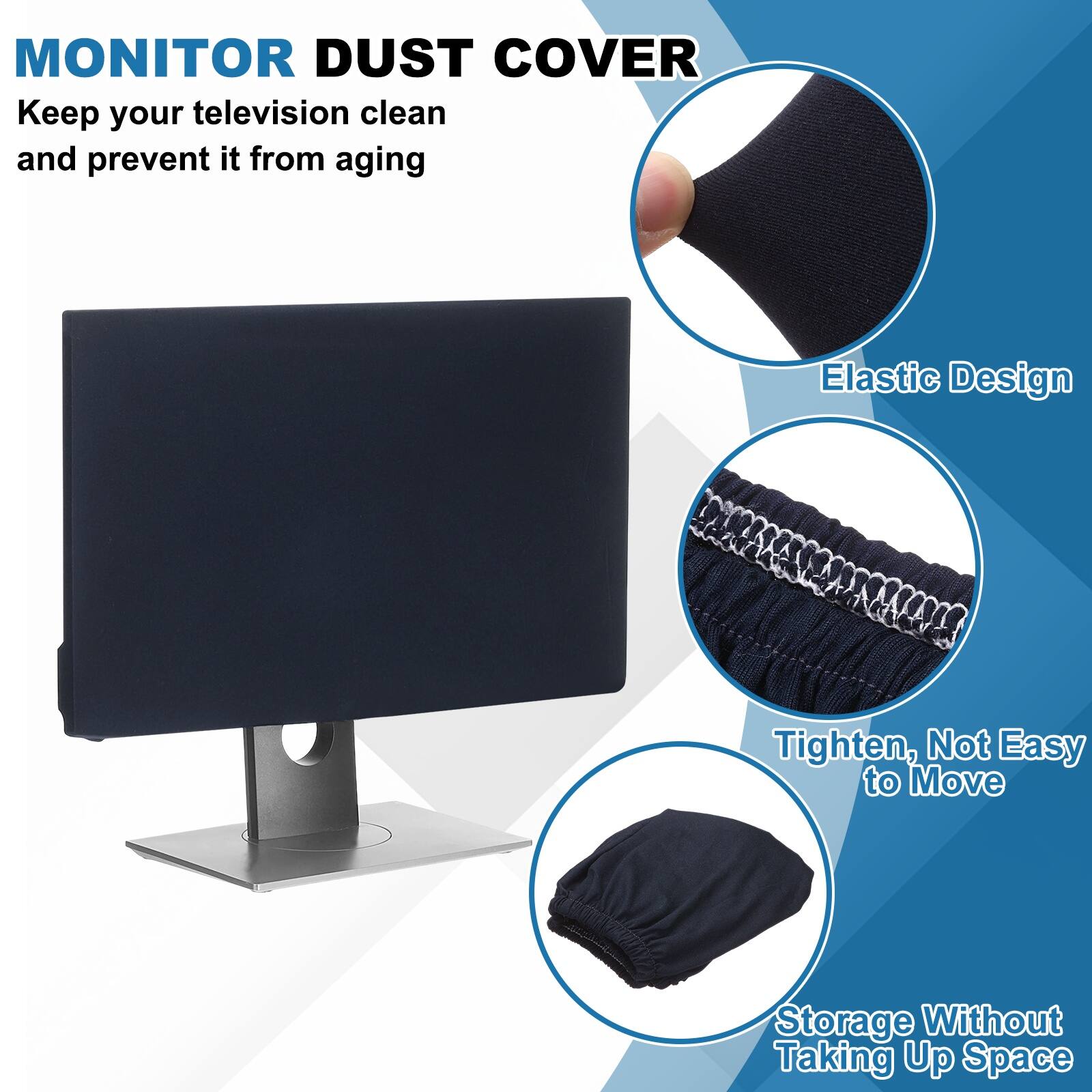 MONITOR DUST COVER  
Keep your television clean and prevent it from aging  

- Elastic Design  
- Tighten, Not Easy to Move  
- Storage Without Taking Up Space