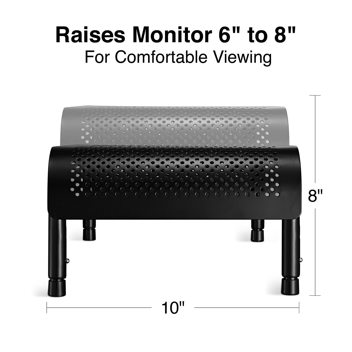 Raises Monitor 6" to 8"  
For Comfortable Viewing  

8"  
10"
