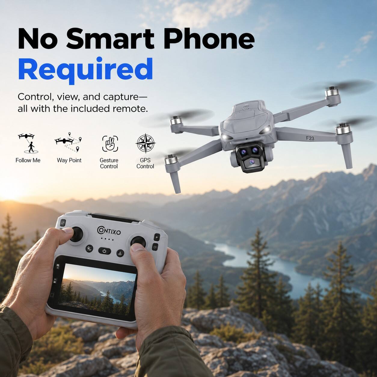 No Smart Phone Required

Control, view, and capture— all with the included remote.

F23

Follow Me

Way Point

Gesture Control

GPS Control

ONTIXO