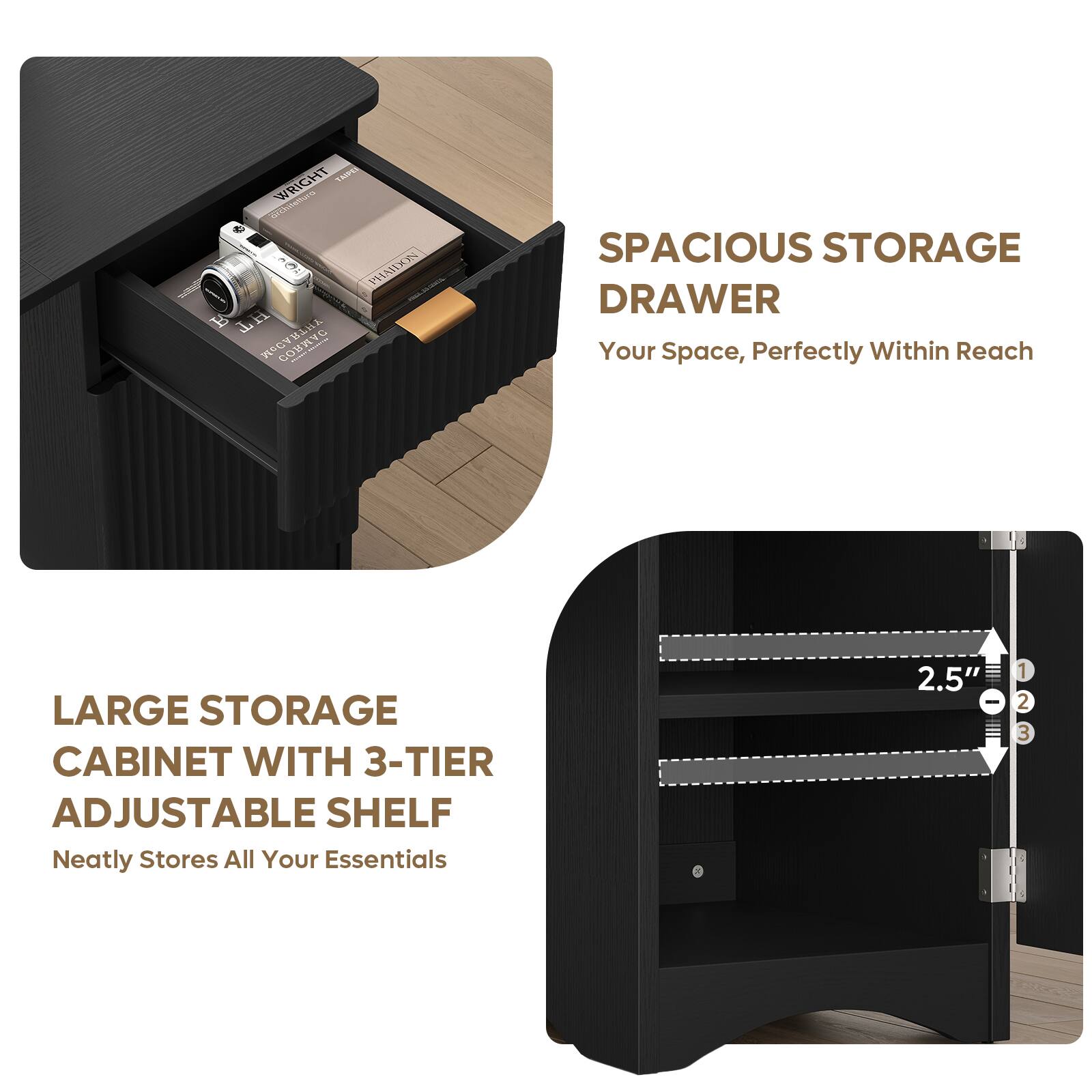 WRIGHT TAIPEI  
decentations  
OOT PHAIDON  
T HT CORMAC  

SPACIOUS STORAGE DRAWER  
Your Space, Perfectly Within Reach  

LARGE STORAGE CABINET WITH 3-TIER ADJUSTABLE SHELF  
Neatly Stores All Your Essentials  

2.5"  
1 2 3